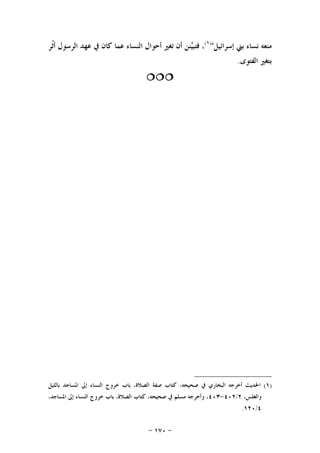 -١٧٠-
‫ﺇﺳﺮﺍﺋﻴﻞ‬ ‫ﺑﲏ‬ ‫ﻧﺴﺎﺀ‬ ‫ﻣﻨﻌﻪ‬")١(
‫ﻛﺎ‬ ‫ﻋﻤﺎ‬ ‫ﺍﻟﻨﺴﺎﺀ‬ ‫ﺃﺣﻮﺍﻝ‬ ‫ﺗﻐﲑ‬ ‫ﺃﻥ‬ ‫ﻨﻦ‬‫ﻴ‬‫ﻓﺘﺒ‬ ،‫ﹼﺮ‬‫ﺛ‬‫ﺃ‬ ‫ﺍﻟﺮﺳﻮﻝ‬ ‫ﻋﻬﺪ‬ ‫ﰲ‬ ‫ﻥ‬
‫ﺍﻟﻔﺘﻮﻯ‬ ‫ﺑﺘﻐﲑ‬.

)١(‫ﺑﺎﻟﻠﻴﻞ‬ ‫ﺍﳌﺴﺎﺟﺪ‬ ‫ﺇﱃ‬ ‫ﺍﻟﻨﺴﺎﺀ‬ ‫ﺧﺮﻭﺝ‬ ‫ﺑﺎﺏ‬ ،‫ﺍﻟﺼﻼﺓ‬ ‫ﺻﻔﺔ‬ ‫ﻛﺘﺎﺏ‬ ،‫ﺻﺤﻴﺤﻪ‬ ‫ﰲ‬ ‫ﺍﻟﺒﺨﺎﺭﻱ‬ ‫ﺃﺧﺮﺟﻪ‬ ‫ﺍﳊﺪﻳﺚ‬
،‫ﻭﺍﻟﻐﻠﺲ‬٢/٤٠٢-٤٠٣‫ﺻ‬ ‫ﰲ‬ ‫ﻣﺴﻠﻢ‬ ‫ﻭﺃﺧﺮﺟﻪ‬ ،،‫ﺍﳌﺴﺎﺟﺪ‬ ‫ﺇﱃ‬ ‫ﺍﻟﻨﺴﺎﺀ‬ ‫ﺧﺮﻭﺝ‬ ‫ﺑﺎﺏ‬ ،‫ﺍﻟﺼﻼﺓ‬ ‫ﻛﺘﺎﺏ‬ ،‫ﺤﻴﺤﻪ‬
٤/١٢٠.
 