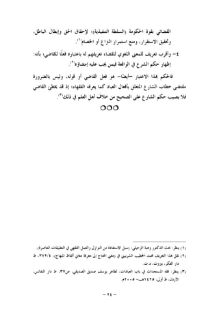 -٢٤-
‫ﺍﳊﻜﻮﻣﺔ‬ ‫ﺑﻘﻮﺓ‬ ‫ﺍﻟﻘﻀﺎﺋﻲ‬)‫ﺍﻟﺘﻨﻔﻴﺬﻳﺔ‬ ‫ﺍﻟﺴﻠﻄﺔ‬(،‫ﺍﻟﺒﺎﻃﻞ‬ ‫ﻭﺇﺑﻄﺎﻝ‬ ‫ﺍﳊﻖ‬ ‫ﻹﺣﻘﺎﻕ‬ ‫؛‬
‫ﺍﳋﺼﺎﻡ‬ ‫ﺃﻭ‬ ‫ﺍﻟﱰﺍﻉ‬ ‫ﺍﺳﺘﻤﺮﺍﺭ‬ ‫ﻭﻣﻨﻊ‬ ،‫ﺍﻻﺳﺘﻘﺮﺍﺭ‬ ‫ﻭﲢﻘﻴﻖ‬)١(
.
٤-‫ﻟﻠﻤﻌﲎ‬ ‫ﺗﻌﺮﻳﻒ‬ ‫ﻭﺃﻗﺮﺏ‬‫ﺑﺄﻧﻪ‬ ‫ﻟﻠﻘﺎﺿﻲ؛‬ ‫ﹰﺎ‬‫ﻠ‬‫ﻓﻌ‬ ‫ﺑﺎﻋﺘﺒﺎﺭﻩ‬ ‫ﻟﻪ‬ ‫ﺗﻌﺮﻳﻔﻬﻢ‬ ‫ﻟﻠﻘﻀﺎﺀ‬ ‫ﺍﻟﻠﻐﻮﻱ‬:
‫ﺇﻣﻀﺎﺅﻩ‬ ‫ﻋﻠﻴﻪ‬ ‫ﳚﺐ‬ ‫ﻓﻴﻤﻦ‬ ‫ﺍﻟﻮﺍﻗﻌﺔ‬ ‫ﰲ‬ ‫ﺍﻟﺸﺮﻉ‬ ‫ﺣﻜﻢ‬ ‫ﺇﻇﻬﺎﺭ‬)٢(
.
‫ﺍﻻﻋﺘﺒﺎﺭ‬ ‫ﺬﺍ‬ ‫ﻓﺎﳊﻜﻢ‬–‫ﺎ‬‫ﻀ‬‫ﺃﻳ‬-‫ﺑﺎﻟﻀﺮﻭﺭﺓ‬ ‫ﻭﻟﻴﺲ‬ ،‫ﻗﻮﻟﻪ‬ ‫ﺃﻭ‬ ‫ﺍﻟﻘﺎﺿﻲ‬ ‫ﻓﻌﻞ‬ ‫ﻫﻮ‬
‫ﺍﻟﻘﺎﺿﻲ‬ ‫ﳜﻄﺊ‬ ‫ﻗﺪ‬ ‫ﺇﺫ‬ ‫ﺍﻟﻔﻘﻬﺎﺀ؛‬ ‫ﻳﻌﺮﻓﻪ‬ ‫ﻛﻤﺎ‬ ‫ﺍﻟﻌﺒﺎﺩ‬ ‫ﺑﺄﻓﻌﺎﻝ‬ ‫ﺍﳌﺘﻌﻠﻖ‬ ‫ﺍﻟﺸﺎﺭﻉ‬ ‫ﺧﻄﺎﺏ‬ ‫ﻣﻘﺘﻀﻰ‬
‫ﻳ‬ ‫ﻓﻼ‬‫ﺫﻟﻚ‬ ‫ﰲ‬ ‫ﺍﻟﻌﻠﻢ‬ ‫ﺃﻫﻞ‬ ‫ﺧﻼﻑ‬ ‫ﻣﻦ‬ ‫ﺍﻟﺼﺤﻴﺢ‬ ‫ﻋﻠﻰ‬ ‫ﺍﻟﺸﺎﺭﻉ‬ ‫ﺣﻜﻢ‬ ‫ﺼﻴﺐ‬)٣(
.

)١(‫ﻳﻨﻈﺮ‬:‫ﺍﻟﺰﺣﻴﻠﻲ‬ ‫ﻭﻫﺒﺔ‬ ‫ﺍﻟﺪﻛﺘﻮﺭ‬ ‫ﲝﺚ‬) :‫ﺍﳌﻌﺎﺻﺮﺓ‬ ‫ﺍﻟﺘﻄﺒﻴﻘﺎﺕ‬ ‫ﰲ‬ ‫ﺍﻟﻔﻘﻬﻲ‬ ‫ﻭﺍﻟﻌﻤﻞ‬ ‫ﺍﻟﻨﻮﺍﺯﻝ‬ ‫ﻣﻦ‬ ‫ﺍﻻﺳﺘﻔﺎﺩﺓ‬ ‫ﺳﺒﻞ‬.(
)٢(‫ﰲ‬ ‫ﺍﻟﺸﺮﺑﻴﲏ‬ ‫ﺍﳋﻄﻴﺐ‬ ‫ﳏﻤﺪ‬ ‫ﺍﻟﺘﻌﺮﻳﻒ‬ ‫ﻫﺬﺍ‬ ‫ﻧﻘﻞ‬)‫ﺍﳌﻨﻬﺎﺝ‬ ‫ﺃﻟﻔﺎﻅ‬ ‫ﻣﻌﺎﱐ‬ ‫ﻣﻌﺮﻓﺔ‬ ‫ﺇﱃ‬ ‫ﺍﶈﺘﺎﺝ‬ ‫ﻣﻐﲏ‬(،٤/٣٧٢‫ﻁ‬ ،
‫ﺩ‬ ،‫ﺑﲑﻭﺕ‬ ،‫ﺍﻟﻔﻜﺮ‬ ‫ﺩﺍﺭ‬.‫ﺕ‬.
)٣(‫ﻳﻨﻈﺮ‬:‫ﺹ‬ ،‫ﺍﻟﺼﺪﻳﻘﻲ‬ ‫ﺻﺪﻳﻖ‬ ‫ﻳﻮﺳﻒ‬ ‫ﻟﻄﺎﻫﺮ‬ ،‫ﺍﻟﻌﺒﺎﺩﺍﺕ‬ ‫ﺑﺎﺏ‬ ‫ﰲ‬ ‫ﺍﳌﺴﺘﺠﺪﺍﺕ‬ ‫ﻓﻘﻪ‬٣٧،‫ﺍﻟﻨﻔﺎﺋﺲ‬ ‫ﺩﺍﺭ‬ ‫ﻁ‬ ،
،‫ﺃﻭﱃ‬ ‫ﻁ‬ ،‫ﺍﻷﺭﺩﻥ‬١٤٢٥‫ﻫـ‬-٢٠٠٥‫ﻡ‬.
 