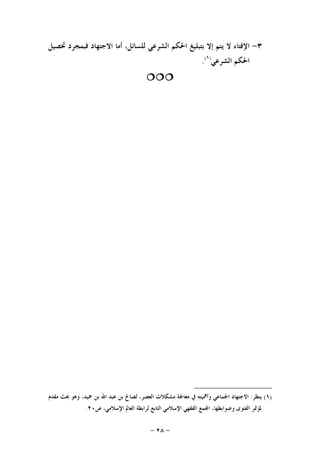 -٢٨-
٣-‫ﲢﺼﻴﻞ‬ ‫ﻓﺒﻤﺠﺮﺩ‬ ‫ﺍﻻﺟﺘﻬﺎﺩ‬ ‫ﺃﻣﺎ‬ ،‫ﻟﻠﺴﺎﺋﻞ‬ ‫ﺍﻟﺸﺮﻋﻲ‬ ‫ﺍﳊﻜﻢ‬ ‫ﺑﺘﺒﻠﻴﻎ‬ ‫ﺇﻻ‬ ‫ﻳﺘﻢ‬ ‫ﻻ‬ ‫ﺍﻹﻓﺘﺎﺀ‬
‫ﺍﻟﺸﺮﻋﻲ‬ ‫ﺍﳊﻜﻢ‬)١(
.

)١(‫ﻳﻨﻈﺮ‬:‫ﺍﻟ‬ ‫ﻣﺸﻜﻼﺕ‬ ‫ﻣﻌﺎﳉﺔ‬ ‫ﰲ‬ ‫ﻭﺃﳘﻴﺘﻪ‬ ‫ﺍﳉﻤﺎﻋﻲ‬ ‫ﺍﻻﺟﺘﻬﺎﺩ‬‫ﻣﻘﺪﻡ‬ ‫ﲝﺚ‬ ‫ﻭﻫﻮ‬ ،‫ﲪﻴﺪ‬ ‫ﺑﻦ‬ ‫ﺍﷲ‬ ‫ﻋﺒﺪ‬ ‫ﺑﻦ‬ ‫ﻟﺼﺎﱀ‬ ،‫ﻌﺼﺮ‬
‫ﺹ‬ ،‫ﺍﻹﺳﻼﻣﻲ‬ ‫ﺍﻟﻌﺎﱂ‬ ‫ﻟﺮﺍﺑﻄﺔ‬ ‫ﺍﻟﺘﺎﺑﻊ‬ ‫ﺍﻹﺳﻼﻣﻲ‬ ‫ﺍﻟﻔﻘﻬﻲ‬ ‫ﻤﻊ‬‫ﺍ‬ ،‫ﻭﺿﻮﺍﺑﻄﻬﺎ‬ ‫ﺍﻟﻔﺘﻮﻯ‬ ‫ﳌﺆﲤﺮ‬٢٠.
 