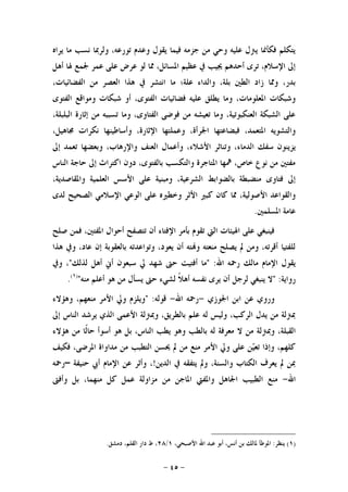 -٤٥-
‫ﻳﺮﺍﻩ‬ ‫ﻣﺎ‬ ‫ﻧﺴﺐ‬ ‫ﻭﻟﺮﲟﺎ‬ ،‫ﺗﻮﺭﻋﻪ‬ ‫ﻭﻋﺪﻡ‬ ‫ﻳﻘﻮﻝ‬ ‫ﻓﻴﻤﺎ‬ ‫ﺟﺰﻣﻪ‬ ‫ﻣﻦ‬ ‫ﻭﺣﻲ‬ ‫ﻋﻠﻴﻪ‬ ‫ﻳﱰﻝ‬ ‫ﻓﻜﺄﳕﺎ‬ ‫ﻳﺘﻜﻠﻢ‬
‫ﺃﻫﻞ‬ ‫ﳍﺎ‬ ‫ﳉﻤﻊ‬ ‫ﻋﻤﺮ‬ ‫ﻋﻠﻰ‬ ‫ﻋﺮﺽ‬ ‫ﻟﻮ‬ ‫ﳑﺎ‬ ،‫ﺍﳌﺴﺎﺋﻞ‬ ‫ﻋﻈﻴﻢ‬ ‫ﰲ‬ ‫ﳚﻴﺐ‬ ‫ﺃﺣﺪﻫﻢ‬ ‫ﺗﺮﻯ‬ ،‫ﺍﻹﺳﻼﻡ‬ ‫ﺇﱃ‬
‫ﻫﺬ‬ ‫ﰲ‬ ‫ﺍﻧﺘﺸﺮ‬ ‫ﻣﺎ‬ ‫ﻋﻠﺔ؛‬ ‫ﻭﺍﻟﺪﺍﺀ‬ ،‫ﺑﻠﺔ‬ ‫ﺍﻟﻄﲔ‬ ‫ﺯﺍﺩ‬ ‫ﻭﳑﺎ‬ ،‫ﺑﺪﺭ‬،‫ﺍﻟﻔﻀﺎﺋﻴﺎﺕ‬ ‫ﻣﻦ‬ ‫ﺍﻟﻌﺼﺮ‬ ‫ﺍ‬
‫ﺍﻟﻔﺘﻮﻯ‬ ‫ﻭﻣﻮﺍﻗﻊ‬ ‫ﺷﺒﻜﺎﺕ‬ ‫ﺃﻭ‬ ،‫ﺍﻟﻔﺘﻮﻯ‬ ‫ﻓﻀﺎﺋﻴﺎﺕ‬ ‫ﻋﻠﻴﻪ‬ ‫ﻳﻄﻠﻖ‬ ‫ﻭﻣﺎ‬ ،‫ﺍﳌﻌﻠﻮﻣﺎﺕ‬ ‫ﻭﺷﺒﻜﺎﺕ‬
،‫ﺍﻟﺒﻠﺒﻠﺔ‬ ‫ﺇﺛﺎﺭﺓ‬ ‫ﻣﻦ‬ ‫ﺗﺴﺒﺒﻪ‬ ‫ﻭﻣﺎ‬ ،‫ﺍﻟﻔﺘﺎﻭﻯ‬ ‫ﻓﻮﺿﻰ‬ ‫ﻣﻦ‬ ‫ﺗﻌﻴﺸﻪ‬ ‫ﻭﻣﺎ‬ ،‫ﺍﻟﻌﻨﻜﺒﻮﺗﻴﺔ‬ ‫ﺍﻟﺸﺒﻜﺔ‬ ‫ﻋﻠﻰ‬
‫ﻭﺃﺳﺎﻃﻴﻨﻬﺎ‬ ،‫ﺍﻹﺛﺎﺭﺓ‬ ‫ﻭﻋﻤﻠﺘﻬﺎ‬ ،‫ﺍﳉﺮﺃﺓ‬ ‫ﻓﺒﻀﺎﻋﺘﻬﺎ‬ ،‫ﺍﳌﺘﻌﻤﺪ‬ ‫ﻭﺍﻟﺘﺸﻮﻳﻪ‬،‫ﳎﺎﻫﻴﻞ‬ ‫ﻧﻜﺮﺍﺕ‬
‫ﺳﻔ‬ ‫ﻳﺰﻳﻨﻮﻥ‬‫ﺍﻟﺪﻣﺎﺀ‬ ‫ﻚ‬‫ﺇﱃ‬ ‫ﺗﻌﻤﺪ‬ ‫ﻭﺑﻌﻀﻬﺎ‬ ،‫ﻭﺍﻹﺭﻫﺎﺏ‬ ‫ﺍﻟﻌﻨﻒ‬ ‫ﻭﺃﻋﻤﺎﻝ‬ ،‫ﺍﻷﺷﻼﺀ‬ ‫ﻭﺗﻨﺎﺛﺮ‬ ،
‫ﺍﻟﻨﺎﺱ‬ ‫ﺣﺎﺟﺔ‬ ‫ﺇﱃ‬ ‫ﺍﻛﺘﺮﺍﺙ‬ ‫ﺩﻭﻥ‬ ،‫ﺑﺎﻟﻔﺘﻮﻯ‬ ‫ﻭﺍﻟﺘﻜﺴﺐ‬ ‫ﺍﳌﺘﺎﺟﺮﺓ‬ ‫ﳘﻬﺎ‬ ،‫ﺧﺎﺹ‬ ‫ﻧﻮﻉ‬ ‫ﻣﻦ‬ ‫ﻣﻔﺘﲔ‬
،‫ﻭﺍﳌﻘﺎﺻﺪﻳﺔ‬ ‫ﺍﻟﻌﻠﻤﻴﺔ‬ ‫ﺍﻷﺳﺲ‬ ‫ﻋﻠﻰ‬ ‫ﻭﻣﺒﻨﻴﺔ‬ ،‫ﺍﻟﺸﺮﻋﻴﺔ‬ ‫ﺑﺎﻟﻀﻮﺍﺑﻂ‬ ‫ﻣﻨﻀﺒﻄﺔ‬ ‫ﻓﺘﺎﻭﻯ‬ ‫ﺇﱃ‬
‫ﻭﺧﻄﲑﻩ‬ ‫ﺍﻷﺛﺮ‬ ‫ﻛﺒﲑ‬ ‫ﻛﺎﻥ‬ ‫ﳑﺎ‬ ،‫ﺍﻷﺻﻮﻟﻴﺔ‬ ‫ﻭﺍﻟﻘﻮﺍﻋﺪ‬‫ﻟﺪﻯ‬ ‫ﺍﻟﺼﺤﻴﺢ‬ ‫ﺍﻹﺳﻼﻣﻲ‬ ‫ﺍﻟﻮﻋﻲ‬ ‫ﻋﻠﻰ‬
‫ﺍﳌﺴﻠﻤﲔ‬ ‫ﻋﺎﻣﺔ‬.
‫ﺻﻠﺢ‬ ‫ﻓﻤﻦ‬ ،‫ﺍﳌﻔﺘﲔ‬ ‫ﺃﺣﻮﺍﻝ‬ ‫ﺗﺘﺼﻔﺢ‬ ‫ﺃﻥ‬ ‫ﺍﻹﻓﺘﺎﺀ‬ ‫ﺑﺄﻣﺮ‬ ‫ﺗﻘﻮﻡ‬ ‫ﺍﻟﱵ‬ ‫ﺍﳍﻴﺌﺎﺕ‬ ‫ﻋﻠﻰ‬ ‫ﻓﻴﻨﺒﻐﻲ‬
‫ﻫﺬﺍ‬ ‫ﻭﰲ‬ ،‫ﻋﺎﺩ‬ ‫ﺇﻥ‬ ‫ﺑﺎﻟﻌﻘﻮﺑﺔ‬ ‫ﻭﺗﻮﺍﻋﺪﺗﻪ‬ ،‫ﻳﻌﻮﺩ‬ ‫ﺃﻥ‬ ‫ﺘﻪ‬‫ﻭ‬ ‫ﻣﻨﻌﺘﻪ‬ ‫ﻳﺼﻠﺢ‬ ‫ﱂ‬ ‫ﻭﻣﻦ‬ ،‫ﺃﻗﺮﺗﻪ‬ ‫ﻟﻠﻔﺘﻴﺎ‬
‫ﺍﷲ‬ ‫ﺭﲪﻪ‬ ‫ﻣﺎﻟﻚ‬ ‫ﺍﻹﻣﺎﻡ‬ ‫ﻳﻘﻮﻝ‬" :‫ﺃﻓ‬ ‫ﻣﺎ‬‫ﺳﺒﻌﻮﻥ‬ ‫ﱄ‬ ‫ﺷﻬﺪ‬ ‫ﺣﱴ‬ ‫ﺘﻴﺖ‬‫ﻟﺬﻟﻚ‬ ‫ﺃﻫﻞ‬ ‫ﺃﱐ‬"،‫ﻭﰲ‬
‫ﺭﻭﺍﻳﺔ‬:"‫ﹰ‬‫ﻼ‬‫ﺃﻫ‬ ‫ﻧﻔﺴﻪ‬ ‫ﻳﺮﻯ‬ ‫ﺃﻥ‬ ‫ﻟﺮﺟﻞ‬ ‫ﻳﻨﺒﻐﻲ‬ ‫ﻻ‬‫ﻣﻨﻪ‬ ‫ﺃﻋﻠﻢ‬ ‫ﻫﻮ‬ ‫ﻣﻦ‬ ‫ﻳﺴﺄﻝ‬ ‫ﺣﱴ‬ ‫ﻟﺸﻲﺀ‬")١(
.
‫ﺍﳉﻮﺯﻱ‬ ‫ﺍﺑﻦ‬ ‫ﻋﻦ‬ ‫ﻭﺭﻭﻱ‬-‫ﺍﷲ‬ ‫ﺭﲪﻪ‬-‫ﻗﻮﻟﻪ‬" :‫ﻭﻫﺆﻻﺀ‬ ،‫ﻣﻨﻌﻬﻢ‬ ‫ﺍﻷﻣﺮ‬ ‫ﻭﱄ‬ ‫ﻭﻳﻠﺰﻡ‬
‫ﺇﱃ‬ ‫ﺍﻟﻨﺎﺱ‬ ‫ﻳﺮﺷﺪ‬ ‫ﺍﻟﺬﻱ‬ ‫ﺍﻷﻋﻤﻰ‬ ‫ﻭﲟﱰﻟﺔ‬ ،‫ﺑﺎﻟﻄﺮﻳﻖ‬ ‫ﻋﻠﻢ‬ ‫ﻟﻪ‬ ‫ﻭﻟﻴﺲ‬ ،‫ﺍﻟﺮﻛﺐ‬ ‫ﻳﺪﻝ‬ ‫ﻣﻦ‬ ‫ﲟﱰﻟﺔ‬
‫ﻣﻦ‬ ‫ﻭﲟﱰﻟﺔ‬ ،‫ﺍﻟﻘﺒﻠﺔ‬‫ﻫﺆﻻﺀ‬ ‫ﻣﻦ‬ ‫ﹰﺎ‬‫ﻟ‬‫ﺣﺎ‬ ‫ﺃﺳﻮﺃ‬ ‫ﻫﻮ‬ ‫ﺑﻞ‬ ،‫ﺍﻟﻨﺎﺱ‬ ‫ﻳﻄﺐ‬ ‫ﻭﻫﻮ‬ ‫ﺑﺎﻟﻄﺐ‬ ‫ﻟﻪ‬ ‫ﻣﻌﺮﻓﺔ‬ ‫ﻻ‬
‫ﻓﻜﻴﻒ‬ ،‫ﺍﳌﺮﺿﻰ‬ ‫ﻣﺪﺍﻭﺍﺓ‬ ‫ﻣﻦ‬ ‫ﺍﻟﺘﻄﺒﺐ‬ ‫ﳛﺴﻦ‬ ‫ﱂ‬ ‫ﻣﻦ‬ ‫ﻣﻨﻊ‬ ‫ﺍﻷﻣﺮ‬ ‫ﻭﱄ‬ ‫ﻋﻠﻰ‬ ‫ﻦ‬‫ﻴ‬‫ﺗﻌ‬ ‫ﻭﺇﺫﺍ‬ ،‫ﻛﻠﻬﻢ‬
‫ﺍﻟﺪﻳﻦ‬ ‫ﰲ‬ ‫ﻳﺘﻔﻘﻪ‬ ‫ﻭﱂ‬ ،‫ﻭﺍﻟﺴﻨﺔ‬ ‫ﺍﻟﻜﺘﺎﺏ‬ ‫ﻳﻌﺮﻑ‬ ‫ﱂ‬ ‫ﲟﻦ‬!‫ﺣﻨﻴﻔﺔ‬ ‫ﺃﰊ‬ ‫ﺍﻹﻣﺎﻡ‬ ‫ﻋﻦ‬ ‫ﻭﺃﺛﺮ‬ ،–‫ﺭﲪﻪ‬
‫ﺍﷲ‬-‫ﻣﻦ‬ ‫ﺍﳌﺎﺟﻦ‬ ‫ﻭﺍﳌﻔﱵ‬ ‫ﺍﳉﺎﻫﻞ‬ ‫ﺍﻟﻄﺒﻴﺐ‬ ‫ﻣﻨﻊ‬‫ﻭﺃﻓﱴ‬ ‫ﺑﻞ‬ ،‫ﻣﻨﻬﻤﺎ‬ ‫ﻛﻞ‬ ‫ﻋﻤﻞ‬ ‫ﻣﺰﺍﻭﻟﺔ‬
)١(‫ﻳﻨﻈﺮ‬:،‫ﺍﻷﺻﺒﺤﻲ‬ ‫ﺍﷲ‬ ‫ﻋﺒﺪ‬ ‫ﺃﺑﻮ‬ ،‫ﺃﻧﺲ‬ ‫ﺑﻦ‬ ‫ﳌﺎﻟﻚ‬ ‫ﺍﳌﻮﻃﺄ‬١/٢٨‫ﺩﻣﺸﻖ‬ ،‫ﺍﻟﻘﻠﻢ‬ ‫ﺩﺍﺭ‬ ‫ﻁ‬ ،.
 