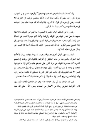 ‫ﻭﺍﻟﺘ‬ ‫ﺍﻟﺼﺤﺎﺑﺔ‬ ‫ﻣﻦ‬ ‫ﺍﻟﺼﺎﱀ‬ ‫ﺍﻟﺴﻠﻒ‬ ‫ﻛﺎﻥ‬ ‫ﻭﻗﺪ‬‫ﺎﺑﻌﲔ‬)١(
،‫ﺍﻟﻔﺘﻮﻯ‬ ‫ﰲ‬ ‫ﺍﻟﺘﺴﺮﻉ‬ ‫ﻳﻜﺮﻫﻮﻥ‬
‫ﻓﻼ‬ ‫ﺍﻟﻔﺘﻮﻯ‬ ‫ﻋﻦ‬ ‫ﻳﺘﻮﻗﻒ‬ ‫ﺑﻌﻀﻬﻢ‬ ‫ﻓﻜﺎﻥ‬ ،‫ﻏﲑﻩ‬ ‫ﺇﻳﺎﻫﺎ‬ ‫ﻳﻜﻔﻴﻪ‬ ‫ﺃﻥ‬ ‫ﻣﻨﻬﻢ‬ ‫ﻭﺍﺣﺪ‬ ‫ﻛﻞ‬ ‫ﻭﻳﻮﺩ‬
‫ﻳﻘﻮﻝ‬ ‫ﺃﻭ‬ ،‫ﻏﲑﻩ‬ ‫ﺇﱃ‬ ‫ﻭﳛﻴﻞ‬ ،‫ﳚﻴﺐ‬:‫ﺍﺟﺘﻬﺎﺩﻩ‬ ‫ﺑﺬﻝ‬ ‫ﻋﻠﻴﻪ‬ ‫ﺗﻌﻴﻨﺖ‬ ‫ﻗﺪ‬ ‫ﺎ‬‫ﺃ‬ ‫ﺭﺃﻯ‬ ‫ﻓﺈﺫﺍ‬ ،‫ﺃﺩﺭﻱ‬ ‫ﻻ‬
‫ﺃﻓﱴ‬ ‫ﰒ‬ ،‫ﻭﺍﻟﺴﻨﺔ‬ ‫ﺍﻟﻜﺘﺎﺏ‬ ‫ﻣﻦ‬ ‫ﺣﻜﻤﻬﺎ‬ ‫ﻣﻌﺮﻓﺔ‬ ‫ﰲ‬.
‫ﺎ‬‫ﻣﻀﻤﻮ‬ ‫ﺃﻗﻮﺍﻝ‬ ‫ﺍﻟﺴﻠﻒ‬ ‫ﻋﻦ‬ ‫ﻭﺭﺩ‬ ‫ﻭﻗﺪ‬،‫ﺍﻟﻔﺘﻮﻯ‬ ‫ﻋﻦ‬ ‫ﻭﺇﺣﺠﺎﻣﻬﻢ‬ ‫ﻴﺒﻬﻢ‬‫ﻭﺗﺪﺍﻓﻌﻬﺎ‬
‫ﺍﳌﺴﺄﻟﺔ‬ ‫ﻋﻦ‬ ‫ﳚﻴﺐ‬ ‫ﻻ‬ ‫ﻣﻨﻬﻢ‬ ‫ﻛﺜﲑ‬ ‫ﻭﻛﺎﻥ‬ ،‫ﻭﺍﻟﺮﻗﺎﺑﺔ‬ ‫ﺍﳋﻮﻑ‬ ‫ﻣﻦ‬ ‫ﻢ‬‫ﻗﻠﻮ‬ ‫ﰲ‬ ‫ﺍﷲ‬ ‫ﺟﻌﻞ‬ ‫ﳌﺎ‬ ‫ﺑﻴﻨﻬﻢ؛‬
‫ﰲ‬ ‫ﻭﺇﻣﺎﻣﻬﻢ‬ ،‫ﻭﺍﻟﺴﺪﺍﺩ‬ ‫ﻭﺍﻟﺘﻮﻓﻴﻖ‬ ‫ﺍﻟﺒﺼﲑﺓ‬ ‫ﻗﻮﺓ‬ ‫ﻣﻦ‬ ‫ﺭﺯﻗﻮﺍ‬ ‫ﻣﺎ‬ ‫ﻣﻊ‬ ،‫ﺻﺎﺣﺒﻪ‬ ‫ﺭﺃﻱ‬ ‫ﻳﺄﺧﺬ‬ ‫ﺣﱴ‬
‫ﺍﻟﻜﺮﱘ‬ ‫ﻧﺒﻴﻬﻢ‬ ‫ﺍﻟﺼﻨﻴﻊ‬ ‫ﻫﺬﺍ‬-‫ﻭﺳﻠﻢ‬ ‫ﻋﻠﻴﻪ‬ ‫ﺍﷲ‬ ‫ﱃ‬-‫ﺃﺣ‬ ‫ﻳﺴﺄﻝ‬ ‫ﻛﺎﻥ‬ ‫ﺍﻟﺬﻱ‬‫ﺣﱴ‬ ‫ﳚﻴﺐ‬ ‫ﻓﻼ‬ ‫ﺎ‬‫ﻧ‬‫ﻴﺎ‬
‫ﺟﱪﻳﻞ‬ ‫ﻳﺴﺄﻝ‬-‫ﺍﻟﺴﻼﻡ‬ ‫ﻋﻠﻴﻪ‬-.
‫ﺍﻷﺣﻜﺎﻡ‬ ‫ﻭﺑﻴﺎﻥ‬ ‫ﺑﺎﻹﻓﺘﺎﺀ‬ ‫ﺍﳌﺴﺎﺭﻋﺔ‬ ‫ﻭﺟﻮﺏ‬ ‫ﺎ‬‫ﻣﻀﻤﻮ‬ ‫ﺃﺧﺮﻯ‬ ‫ﺃﻗﻮﺍﻝ‬ ‫ﻋﻨﻬﻢ‬ ‫ﻭﺭﺩ‬ ‫ﻛﻤﺎ‬
‫ﻴﺒﻬﻢ‬ ‫ﰲ‬ ‫ﻭﺭﺩﺕ‬ ‫ﺍﻟﱵ‬ ‫ﻓﺎﻟﻨﻘﻮﻝ‬ ‫ﺃﻗﻮﺍﳍﻢ؛‬ ‫ﰲ‬ ‫ﺍﻟﺘﻨﺎﻗﺾ‬ ‫ﺑﺎﺏ‬ ‫ﻣﻦ‬ ‫ﻫﺬﺍ‬ ‫ﻭﻟﻴﺲ‬ ،‫ﺍﻟﺴﺆﺍﻝ‬ ‫ﻋﻨﺪ‬
‫ﺇ‬ ‫ﻭﻛﺎﻧﻮﺍ‬ ،‫ﻋﻠﻢ‬ ‫ﺑﻐﲑ‬ ‫ﺍﷲ‬ ‫ﻋﻠﻰ‬ ‫ﺍﻟﻘﻮﻝ‬ ‫ﻣﺰﻟﺔ‬ ‫ﻣﻦ‬ ‫ﺍﳋﻮﻑ‬ ‫ﺎ‬‫ﻣﻀﻤﻮ‬ ‫ﻛﺎﻥ‬ ‫ﻟﻠﻔﺘﻮﻯ‬‫ﺗﻌﺮﺿﻮﺍ‬ ‫ﻣﺎ‬ ‫ﺫﺍ‬
‫ﻭﱂ‬ ،‫ﺍﻟﺘﺸﺮﻳﻌﻴﺔ‬ ‫ﺍﻷﺻﻮﻝ‬ ‫ﻣﻦ‬ ‫ﺑﺎﻻﺳﺘﺪﻻﻝ‬ ‫ﻓﻴﻬﺎ‬ ‫ﺭﺃﻳﻬﻢ‬ ‫ﺃﻋﻤﻠﻮﺍ‬ ‫ﻓﻴﻬﺎ‬ ‫ﻧﺺ‬ ‫ﻻ‬ ‫ﻭﺍﻗﻌﺔ‬ ‫ﰲ‬ ‫ﻟﻺﻓﺘﺎﺀ‬
،‫ﺭﺃﻱ‬ ‫ﺍﳉﻮﺍﺏ‬ ‫ﺫﻟﻚ‬ ‫ﺃﻥ‬ ‫ﺍﳌﺴﺘﻔﱵ‬ ‫ﳜﱪﻭﻥ‬ ‫ﻛﺎﻧﻮﺍ‬ ‫ﻢ‬‫ﺃ‬ ‫ﺟﺎﻧﺐ‬ ‫ﺇﱃ‬ ،‫ﺍﻟﻀﺮﻭﺭﺓ‬ ‫ﻋﻨﺪ‬ ‫ﺇﻻ‬ ‫ﳚﻴﺒﻮﺍ‬
‫ﺍﺣﺘﻤﺎﻝ‬ ‫ﻫﻨﺎﻙ‬ ‫ﻛﺎﻥ‬ ‫ﺇﺫﺍ‬ ‫ﹰﺎ‬‫ﻟ‬‫ﺍﺣﺘﻤﺎ‬ ‫ﺍﻷﻣﺮ‬ ‫ﰲ‬ ‫ﻭﺃﻥ‬ ،‫ﺳﻨﺔ‬ ‫ﻭﻻ‬ ‫ﻛﺘﺎﺏ‬ ‫ﺻﺮﻳﺢ‬ ‫ﻣﻦ‬ ‫ﻳﺄﺧﺬﻩ‬ ‫ﱂ‬ ‫ﻭﺃﻧﻪ‬.
‫ﻓﻌﻦ‬‫ﻟﻴﻠﻰ‬ ‫ﺃﰊ‬ ‫ﺑﻦ‬ ‫ﺍﻟﺮﲪﻦ‬ ‫ﻋﺒﺪ‬–‫ﺍﷲ‬ ‫ﺭﲪﻪ‬-،‫ﺍﳌﻌﺮﻭﻓﲔ‬ ‫ﺍﻟﺜﻘﺎﺕ‬ ‫ﺍﻟﺘﺎﺑﻌﲔ‬ ‫ﻣﻦ‬ ‫ﻭﻫﻮ‬
‫ﻗﺎﻝ‬" :‫ﻭﻣ‬ ‫ﻋﺸﺮﻳﻦ‬ ‫ﺃﺩﺭﻛﺖ‬‫ﺎ‬‫ﺍﷲ‬ ‫ﺭﺳﻮﻝ‬ ‫ﺃﺻﺤﺎﺏ‬ ‫ﻣﻦ‬ ‫ﺍﻷﻧﺼﺎﺭ‬ ‫ﻣﻦ‬ ‫ﺋﺔ‬–‫ﻋﻠﻴﻪ‬ ‫ﺍﷲ‬ ‫ﺻﻠﻰ‬
)١(‫ﺍﻟﺴﻠﻒ‬ ‫ﻟﻜﻠﻤﺔ‬ ‫ﺍﻻﺻﻄﻼﺣﻲ‬ ‫ﺍﳌﻌﲎ‬:‫ﻫﻮ‬‫ﳏﻤﺪ‬ ‫ﺳﻴﺪﻧﺎ‬ ‫ﺃﻣﺔ‬ ‫ﻣﻦ‬ ‫ﺍﻷﻭﱃ‬ ‫ﺍﻟﺜﻼﺛﺔ‬ ‫ﺍﻟﻘﺮﻭﻥ‬-‫ﻭﺳﻠﻢ‬ ‫ﻋﻠﻴﻪ‬ ‫ﺍﷲ‬ ‫ﺻﻠﻰ‬-
‫ﺍﻹﺳﻼﻣﻴﺔ‬ ‫ﺍﻟﻔﻄﺮﺓ‬ ‫ﻭﺧﻼﺹ‬ ‫ﺍﻟﻔﻜﺮﻳﻦ‬ ‫ﻟﻠﺼﻔﺎﺀ‬ ‫ﻣﺮﺣﻠﺔ‬ ‫ﺗﻌﺪ‬ ‫ﺍﻟﻔﺘﺮﺓ‬ ‫ﻫﺬﻩ‬ ‫ﺇﻥ‬ ‫ﺣﻴﺚ‬ ،‫ﻭﺗﺎﺑﻌﻴﻬﻢ‬ ‫ﻭﺍﻟﺘﺎﺑﻌﲔ‬ ‫ﻭﺍﻟﺼﺤﺎﺑﺔ‬
‫ﺍﻟﺜﻼﺛﺔ‬ ‫ﺍﻟﻌﺼﻮﺭ‬ ‫ﺗﻠﻚ‬ ‫ﻃﺮﻳﻖ‬ ‫ﻋﻦ‬ ‫ﺍﻟﺸﺎﺫﺓ‬ ‫ﺍﻟﻀﺎﻟﺔ‬ ‫ﺍﻟﻔﺮﻕ‬ ‫ﻭﺗﺘﺎﺑﻊ‬ ،‫ﺍﻟﺒﺪﻉ‬ ‫ﻇﻬﻮﺭ‬ ‫ﻗﺒﻞ‬ ،‫ﺍﻟﺪﺧﻴﻠﺔ‬ ‫ﺍﻟﺸﻮﺍﺋﺐ‬ ‫ﻣﻦ‬.
‫ﻛﺎﻥ‬ ‫ﻭﺇﺫﺍ‬‫ﺍﻟﺸﺮﻳﻌﺔ‬ ‫ﺗﺎﺭﻳﺦ‬ ‫ﻋﻠﻰ‬ ‫ﻃﺎﺭﺉ‬ ‫ﺟﺪﻳﺪ‬ ‫ﻣﺼﻄﻠﺢ‬ ‫ﺻﻴﺎﻏﺔ‬ ‫ﺍﳉﺴﻴﻢ‬ ‫ﺍﳋﻄﺈ‬ ‫ﻣﻦ‬ ‫ﻓﺈﻧﻪ‬ ‫ﺎ؛‬‫ﺤ‬‫ﻭﺍﺿ‬ ‫ﺍﳌﻌﲎ‬ ‫ﻫﺬﺍ‬
‫ﻭﻫﻮ‬ ‫ﺃﻻ‬ ،‫ﺍﻹﺳﻼﻣﻴﺔ‬)‫ﺍﻟﺴﻠﻔﻴﺔ‬(‫ﻳﻌﺮﻓﻬﺎ‬ ‫ﱂ‬ ‫ﻃﺎﺭﺋﺔ‬ ‫ﺑﺪﻋﺔ‬ ‫ﺍﳉﺪﻳﺪﺓ‬ ‫ﲟﻀﺎﻣﻴﻨﻪ‬ ‫ﺍﳌﺼﻄﻠﺢ‬ ‫ﻫﺬﺍ‬ ‫ﺍﺧﺘﺮﺍﻉ‬ ‫ﺇﻥ‬ ‫ﺣﻴﺚ‬ ،
‫ﲟﻨﻬﺠﻪ‬ ‫ﺍﳌﻠﺘﺰﻡ‬ ‫ﺍﳋﻠﻒ‬ ‫ﻭﻻ‬ ،‫ﺍﻟﺼﺎﱀ‬ ‫ﺍﻟﺴﻠﻒ‬.
‫ﻳﻨﻈﺮ‬:‫ﻣﺬﻫﺐ‬ ‫ﻻ‬ ‫ﻣﺒﺎﺭﻛﺔ‬ ‫ﺯﻣﻨﻴﺔ‬ ‫ﻣﺮﺣﻠﺔ‬ ‫ﺍﻟﺴﻠﻔﻴﺔ‬‫ﻟﻠﺪﻛﺘﻮﺭ‬ ،‫ﺇﺳﻼﻣﻲ‬/‫ﺹ‬ ،‫ﺍﻟﺒﻮﻃﻲ‬ ‫ﺳﻌﻴﺪ‬ ‫ﳏﻤﺪ‬٩-١١.
 