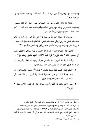 -٤٨-
‫ﻭﺳﻠﻢ‬-‫ﻭﺩ‬ ‫ﺇﻻ‬ ‫ﹰﺎ‬‫ﺜ‬‫ﺣﺪﻳ‬ ‫ﳛﺪﺙ‬ ‫ﻭﻻ‬ ،‫ﻛﻔﺎﻩ‬ ‫ﺃﺧﺎﻩ‬ ‫ﺃﻥ‬ ‫ﻭﺩ‬ ‫ﺇﻻ‬ ‫ﺷﻲﺀ‬ ‫ﻋﻦ‬ ‫ﻳﺴﺄﻝ‬ ‫ﺭﺟﻞ‬ ‫ﻣﻨﻬﻢ‬ ‫ﻣﺎ‬
‫ﻛﻔﺎﻩ‬ ‫ﺃﺧﺎﻩ‬ ‫ﺃﻥ‬")١(
.
‫ﻣﻦ‬ ‫ﻭﻋﺸﺮﻳﻦ‬ ‫ﻣﺎﺋﺔ‬ ‫ﳒﺪ‬ ‫ﻭﻫﻜﺬﺍ‬‫ﺍﻟﻨﱯ‬ ‫ﺃﺻﺤﺎﺏ‬ ‫ﺧﲑﺓ‬-‫ﻭﺳﻠﻢ‬ ‫ﻋﻠﻴﻪ‬ ‫ﺍﷲ‬ ‫ﺻﻠﻰ‬-
‫ﻢ‬‫ﻷ‬ ‫ﺇﻻ‬ ‫ﺫﻟﻚ‬ ‫ﻛﺎﻥ‬ ‫ﻭﻣﺎ‬ ،‫ﺍﻟﻔﺘﻴﺎ‬ ‫ﻳﻜﻔﻴﻪ‬ ‫ﺃﺧﺎﻩ‬ ‫ﺃﻥ‬ ‫ﻳﺘﻤﲎ‬ ‫ﻣﻨﻬﻢ‬ ‫ﻭﺍﺣﺪ‬ ‫ﻭﻛﻞ‬ ،‫ﺍﻟﻔﺘﻴﺎ‬ ‫ﻳﺘﺪﺍﻓﻌﻮﻥ‬
‫ﻋﻠﻢ‬ ‫ﺑﻐﲑ‬ ‫ﺍﷲ‬ ‫ﻋﻠﻰ‬ ‫ﻭﺍﻟﻘﻮﻝ‬ ‫ﺍﻟﻔﺘﻴﺎ‬ ‫ﲞﻄﻮﺭﺓ‬ ‫ﻋﻠﻤﻮﺍ‬.
‫ﻣﺴﻌﻮﺩ‬ ‫ﺑﻦ‬ ‫ﺍﷲ‬ ‫ﻋﺒﺪ‬ ‫ﺳﻴﺪﻧﺎ‬ ‫ﻋﻦ‬ ‫ﺭﻭﻱ‬ ‫ﻭﻗﺪ‬–‫ﻋﻨﻪ‬ ‫ﺍﷲ‬ ‫ﺭﺿﻲ‬-‫ﻗﺎﻝ‬ ‫ﺃﻧﻪ‬:‫ﻛﺎﻥ‬ ‫ﻣﻦ‬
‫ﱂ‬ ‫ﻭﻣﻦ‬ ،‫ﺑﻪ‬ ‫ﻓﻠﻴﻘﻞ‬ ‫ﻋﻠﻢ‬ ‫ﻋﻨﺪﻩ‬‫ﻓﻠﻴﻘﻞ‬ ‫ﻋﻠﻢ‬ ‫ﻋﻨﺪﻩ‬ ‫ﻳﻜﻦ‬:‫ﻟﻨﺒﻴﻪ‬ ‫ﻗﺎﻝ‬ ‫ﺗﻌﺎﱃ‬ ‫ﺍﷲ‬ ‫ﻓﺈﻥ‬ ،‫ﺃﻋﻠﻢ‬ ‫ﺍﷲ‬-
‫ﻭﺳﻠﻢ‬ ‫ﻋﻠﻴﻪ‬ ‫ﺍﷲ‬ ‫ﺻﻠﻰ‬-)) :‫ﺍﳌﺘﻜﻠﻔﲔ‬ ‫ﻣﻦ‬ ‫ﺃﻧﺎ‬ ‫ﻭﻣﺎ‬ ‫ﺃﺟﺮ‬ ‫ﻣﻦ‬ ‫ﻋﻠﻴﻪ‬ ‫ﺃﺳﺄﻟﻜﻢ‬ ‫ﻣﺎ‬ ‫ﻗﻞ‬(()٢(
.
‫ﺍﻟﺘﺎﺑﻌﲔ‬ ‫ﺣﺎﻝ‬ ‫ﻛﺎﻥ‬ ‫ﻛﺬﻟﻚ‬-‫ﻋﻠﻴﻬﻢ‬ ‫ﺍﷲ‬ ‫ﺭﺿﻮﺍﻥ‬-‫ﺳﻌﻴﺪ‬ ‫ﻭﺃﻓﻘﻬﻬﻢ‬ ‫ﺳﻴﺪﻫﻢ‬ ‫ﻓﻬﺬﺍ‬ ،
‫ﻗﺎﻝ‬ ‫ﺇﻻ‬ ‫ﹰﺎ‬‫ﺌ‬‫ﺷﻴ‬ ‫ﻳﻘﻮﻝ‬ ‫ﻭﻻ‬ ‫ﻳﻔﱵ‬ ‫ﻳﻜﺎﺩ‬ ‫ﻻ‬ ‫ﻛﺎﻥ‬ ،‫ﺍﳌﺴﻴﺐ‬ ‫ﺍﺑﻦ‬" :‫ﺍﻟ‬‫ﻣﲏ‬ ‫ﻭﺳﻠﻢ‬ ،‫ﺳﻠﻤﲏ‬ ‫ﻠﻬﻢ‬")٣(
.
‫ﻟﻌﺒﺎﺭﺓ‬ ‫ﻭﻛﺎﻥ‬)‫ﺃﺩﺭﻱ‬ ‫ﻻ‬(‫ﰲ‬ ‫ﻭﺍﻟﺮﻭﺍﻳﺎﺕ‬ ،‫ﺷﺎﺋﻌﺔ‬ ‫ﻭﳑﺎﺭﺳﺔ‬ ،‫ﻣﱰﻟﺔ‬ ‫ﺍﻟﻘﺪﺍﻣﻰ‬ ‫ﻋﻨﺪ‬
‫ﻣﻘﻮﻟﺔ‬)‫ﺃﺩﺭﻱ‬ ‫ﻻ‬(‫ﺍﳌﺜﺎﻝ‬ ‫ﺳﺒﻴﻞ‬ ‫ﻋﻠﻰ‬ ‫ﻣﻨﻬﺎ‬ ،‫ﲢﺼﻰ‬ ‫ﺃﻥ‬ ‫ﻣﻦ‬ ‫ﺃﻛﺜﺮ‬:
١-"‫ﺛﺎﻟﺜﺔ‬ ‫ﺍﻟﻌﻠﻢ‬:‫ﺃﺩﺭﻱ‬ ‫ﻭﻻ‬ ‫ﻗﺎﺋﻤﺔ‬ ‫ﻭﺳﻨﺔ‬ ‫ﻧﺎﻃﻖ‬ ‫ﻛﺘﺎﺏ‬")٤(
‫ﻧﺎﻃﻖ‬ ‫ﻛﺘﺎﺏ‬ ‫ﻭﻣﻌﲎ‬ ،:‫ﺃﻱ‬
‫ﻗﺎﺋﻤﺔ‬ ‫ﻭﺳﻨﺔ‬ ،‫ﻣﺒﲔ‬:‫ﻇﺎﻫﺮ‬ ‫ﻣﺴﺘﻤﺮﺓ‬ ‫ﺟﺎﺭﻳﺔ‬ ‫ﺃﻱ‬‫ﺃﺩﺭﻱ‬ ‫ﻭﻻ‬ ،‫ﺓ‬:‫ﳌﻦ‬ ‫ﻴﺐ‬‫ﺍ‬ ‫ﻗﻮﻝ‬ ‫ﺃﻱ‬
‫ﺃﺩﺭﻱ‬ ‫ﻻ‬ ‫ﺣﻜﻤﻬﺎ‬ ‫ﻳﻌﻠﻢ‬ ‫ﻻ‬ ‫ﻣﺴﺄﻟﺔ‬ ‫ﻋﻦ‬ ‫ﺳﺄﻟﻪ‬.
٢-‫ﻣﻨﻬﺎ‬ ‫ﻭﺛﻼﺛﲔ‬ ‫ﺍﺛﻨﺘﲔ‬ ‫ﰲ‬ ‫ﻓﻘﺎﻝ‬ ،‫ﻣﺴﺄﻟﺔ‬ ‫ﻭﺃﺭﺑﻌﲔ‬ ‫ﲦﺎﻥ‬ ‫ﻋﻦ‬ ‫ﻣﺎﻟﻚ‬ ‫ﺍﻹﻣﺎﻡ‬ ‫ﺳﺌﻞ‬:‫ﻻ‬
‫ﺃﺩﺭﻱ‬)٥(
.
)١(‫ﻳﻨﻈﺮ‬:‫ﺍﻟﺪﺍﺭﻣﻲ‬ ‫ﺳﻨﻦ‬١/٦٥‫ﺭﻗﻢ‬ ‫ﺃﺛﺮ‬ ،١٣٥‫ﻭﺍﻟﺘﺒﺪﻉ‬ ‫ﺍﻟﺘﻨﻄﻊ‬ ‫ﻭﻛﺮﻩ‬ ‫ﺍﻟﻔﺘﻮﻯ‬ ‫ﻫﺎﺏ‬ ‫ﻣﻦ‬ ‫ﺑﺎﺏ‬ ،.
)٢(‫ﺍﻵﻳﺔ‬ ،‫ﺹ‬ ‫ﺳﻮﺭﺓ‬٨٦‫ﻭﺍﻧﻈﺮ‬ ،‫ﺍﻟﺘﻔﺴﲑ‬ ‫ﻛﺘﺎﺏ‬ ،‫ﺍﻟﺒﺨﺎﺭﻱ‬ ‫ﺻﺤﻴﺢ‬ ‫ﰲ‬ ‫ﻭﺍﻷﺛﺮ‬ ،:‫ﺍﳌﻨﺜﻮﺭ‬ ‫ﺍﻟﺪﺭ‬١٢/٦٢٩.
)٣(‫ﻳﻨﻈﺮ‬:‫ﺍﻟ‬ ‫ﺇﲰﺎﻋﻴﻞ‬ ‫ﺑﻦ‬ ‫ﶈﻤﺪ‬ ،‫ﺍﻟﻜﺒﲑ‬ ‫ﺍﻟﺘﺎﺭﻳﺦ‬،‫ﺒﺨﺎﺭﻱ‬٣/٥١١‫ﺗﺢ‬ ،‫ﺍﻟﻔﻜﺮ‬ ‫ﺩﺍﺭ‬ ‫ﻁ‬ ،/‫ﺍﻟﺒﺪﻭﻱ‬ ‫ﻫﺎﺷﻢ‬ ‫ﺍﻟﺴﻴﺪ‬.
)٤(‫ﻳﻨﻈﺮ‬:،‫ﺍﳍﻴﺘﻤﻲ‬ ‫ﺑﻜﺮ‬ ‫ﺃﰊ‬ ‫ﺑﻦ‬ ‫ﻋﻠﻲ‬ ‫ﺍﻟﺪﻳﻦ‬ ‫ﻧﻮﺭ‬ ‫ﻟﻠﺤﺎﻓﻆ‬ ،‫ﺍﻟﻔﻮﺍﺋﺪ‬ ‫ﻭﻣﻨﺒﻊ‬ ‫ﺍﻟﺰﻭﺍﺋﺪ‬ ‫ﳎﻤﻊ‬١/١٧٢‫ﻣﻜﺘﺒﺔ‬ ‫ﻁ‬ ،
‫ﺍﻟﻘﺎﻫﺮﺓ‬ ،‫ﺍﻟﻘﺪﺳﻲ‬.
)٥(‫ﻳﻨﻈﺮ‬:‫ﻭﺍﳌﺴﺘﻔﱵ‬ ‫ﺍﳌﻔﱵ‬ ‫ﺃﺩﺏ‬١/١٣.
 