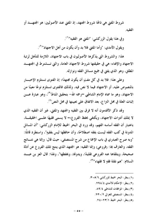 -٥٥-
‫ﺍﻷﺻﻮﻟﻴﲔ‬ ‫ﻋﻨﺪ‬ ‫ﺍﳌﻔﱵ‬ ‫ﺇﺫ‬ ،‫ﺘﻬﺪ‬‫ﺍ‬ ‫ﺷﺮﻭﻁ‬ ‫ﺎ‬‫ﺫﺍ‬ ‫ﻫﻲ‬ ‫ﺍﳌﻔﱵ‬ ‫ﺷﺮﻭﻁ‬:‫ﺃﻭ‬ ‫ﺘﻬـﺪ‬‫ﺍ‬ ‫ﻫﻮ‬
‫ﺍﻟﻔﻘﻴﻪ‬.
‫ﺍﻟﺰﺭﻛﺸﻲ‬ ‫ﻳﻘﻮﻝ‬ ‫ﻫﺬﺍ‬ ‫ﻭﰲ‬" :‫ﺍﻟﻔﻘﻴﻪ‬ ‫ﻫﻮ‬ ‫ﺍﳌﻔﱵ‬")١(
.
‫ﺍﻵﻣﺪﻱ‬ ‫ﻭﻳﻘﻮﻝ‬" :‫ﺍﻻﺟﺘﻬﺎﺩ‬ ‫ﺃﻫﻞ‬ ‫ﻣﻦ‬ ‫ﻳﻜﻮﻥ‬ ‫ﻭﺃﻥ‬ ‫ﺑﺪ‬ ‫ﻓﻼ‬ ‫ﺍﳌﻔﱵ‬ ‫ﻭﺃﻣﺎ‬")٢(
.
‫ﻫﺬﺍ‬:‫ﻟﺮﺗﺒﺔ‬ ‫ﻟﻠﺘﺄﻫﻞ‬ ‫ﺍﻟﻼﺯﻣﺔ‬ ،‫ﺍﻻﺟﺘﻬﺎﺩ‬ ‫ﺑﺎﺏ‬ ‫ﰲ‬ ‫ﺍﻷﺻﻮﻟﻴﻮﻥ‬ ‫ﻳﺬﻛﺮﻫﺎ‬ ‫ﺍﻟﱵ‬ ‫ﻭﺍﻟﺸﺮﻭﻁ‬
‫ﺘﻬـﺪ‬‫ﺍ‬ ‫ﰲ‬ ‫ﺗـﺸﺘﺮﻁ‬ ‫ﻭﺍﻟﱵ‬ ،‫ﺍﻟﻌﺎﻣﺔ‬ ‫ﺍﻻﺟﺘﻬﺎﺩ‬ ‫ﺷﺮﻭﻁ‬ ‫ﺣﻘﻴﻘﺘﻬﺎ‬ ‫ﰲ‬ ‫ﻫﻲ‬ ‫ﻭﺍﻹﻓﺘﺎﺀ؛‬ ‫ﺍﻻﺟﺘﻬﺎﺩ‬
‫ﺍﻟﻔﻘ‬ ‫ﻣﺴﺎﺋﻞ‬ ‫ﲨﻴﻊ‬ ‫ﰲ‬ ‫ﻳﻔﱵ‬ ‫ﺍﻟﺬﻱ‬ ‫ﻭﻫﻮ‬ ،‫ﺍﳌﻄﻠﻖ‬‫ﻭﻧﻮﺍﺯﻟﻪ‬ ‫ﻪ‬.
‫ﻫﺬﺍ‬ ‫ﻭﻋﻠﻰ‬:‫ﺍﻹﺧﺒـﺎﺭ‬ ‫ﺗﺴﺘﻠﺰﻡ‬ ‫ﺍﻟﻔﺘﻮﻯ‬ ‫ﺇﺫ‬ ‫ﺍ؛‬‫ﺪ‬‫ﳎﺘﻬ‬ ‫ﻳﻜﻮﻥ‬ ‫ﺃﻥ‬ ‫ﺖ‬‫ﻣﻔ‬ ‫ﻛﻞ‬ ‫ﰲ‬ ‫ﺑﺪ‬ ‫ﻓﻼ‬
‫ﻣﻦ‬ ‫ﺎ‬‫ﻨ‬‫ﻣﻌﻴ‬ ‫ﺎ‬‫ﻋ‬‫ﻧﻮ‬ ‫ﺗﺴﺘﻠﺰﻡ‬ ‫ﻓﺎﻟﻔﺘﻮﻯ‬ ‫ﻭﻟﺬﻟﻚ‬ ،‫ﻓﻴﻪ‬ ‫ﻧﺺ‬ ‫ﻻ‬ ‫ﻓﻴﻤﺎ‬ ‫ﺍﻻﺟﺘﻬﺎﺩ‬ ‫ﺃﻭ‬ ،‫ﻋﻠﻴﻪ‬ ‫ﺑﺎﳌﻨﺼﻮﺹ‬
‫ﺍﻟﺸﺎﻃﱯ‬ ‫ﺍﻹﻣﺎﻡ‬ ‫ﲰﺎﻩ‬ ‫ﻣﺎ‬ ‫ﻭﻫﻮ‬ ،‫ﺍﻻﺟﺘﻬﺎﺩ‬–‫ﺍﷲ‬ ‫ﺭﲪﻪ‬-‫ﺍﳌﻨﺎﻁ‬ ‫ﺑﺘﺤﻘﻴﻖ‬)٣(
‫ﻋـﻦ‬ ‫ﻋﺒﺎﺭﺓ‬ ‫ﻭﻫﻮ‬ ،
‫ﰲ‬ ‫ﺍﻟﻌﻠﺔ‬ ‫ﺇﺛﺒﺎﺕ‬‫ﺍﻟﻨﺺ‬ ‫ﳏﻞ‬ ‫ﰲ‬ ‫ﺗﻌﻴﻴﻨﻬﺎ‬ ‫ﻋﻠﻰ‬ ‫ﺍﻻﺗﻔﺎﻕ‬ ‫ﺑﻌﺪ‬ ،‫ﺍﻟﱰﺍﻉ‬ ‫ﳏﻞ‬)٤(
.
‫ﻭﻗﺪ‬‫ﺃﻧ‬ ‫ﺍﻷﻗﺪﻣﻮﻥ‬ ‫ﺫﻛﺮ‬‫ﺍﻟﺬﻱ‬ ‫ﺍﻟﻔﻘﻴﻪ‬ ‫ﺃﻥ‬ ‫ﻏﲑ‬ ،‫ﻭﺍﳌﻔﱵ‬ ‫ﺘﻬﺪ‬‫ﻭﺍ‬ ‫ﺍﻟﻔﻘﻴﻪ‬ ‫ﺑﲔ‬ ‫ﻓﺮﻕ‬ ‫ﻻ‬ ‫ﻪ‬
‫ﺍﻻﺟﺘﻬﺎﺩ‬ ‫ﺃﺩﻭﺍﺕ‬ ‫ﳝﻠﻚ‬ ‫ﻻ‬‫ﺍﻟﻔﺮﻭﻉ؛‬ ‫ﲝﻔﻆ‬ ‫ﻭﻳﻜﺘﻔﻲ‬ ،=،‫ﺍﳊﻘﻴﻘـﺔ‬ ‫ﻋﻠـﻰ‬ ‫ﺎ‬‫ﻬ‬‫ﻓﻘﻴ‬ ‫ﻳﺴﻤﻰ‬ ‫ﻻ‬
‫ﻟ‬ ‫ﺍﶈﻴﻂ‬ ‫ﺍﻟﺒﺤﺮ‬ ‫ﰲ‬ ‫ﻭﺭﺩ‬ ‫ﻭﻗﺪ‬ ،‫ﺍﻟﻔﻬﻢ‬ ‫ﺃﺳﺎﺳﻪ‬ ‫ﺍﻟﻔﻘﻪ‬ ‫ﺃﻥ‬ ‫ﺑﺎﻋﺘﺒﺎﺭ‬‫ﺍﻟﺰﺭﻛﺸﻲ‬ ‫ﻺﻣﺎﻡ‬" :‫ﺍﳌﺴﺎﺋﻞ‬ ‫ﺃﻥ‬
‫ﻪ‬‫ﺑﻔﻘﻴ‬ ‫ﻟﻴﺲ‬ ‫ﺣﺎﻓﻈﻬﺎ‬ ‫ﻭﺃﻥ‬ ،‫ﺎ‬‫ﺣ‬‫ﺍﺻﻄﻼ‬ ‫ﺑﻔﻘﻪ‬ ‫ﻟﻴﺴﺖ‬ ‫ﺍﻟﻔﻘﻪ‬ ‫ﻛﺘﺐ‬ ‫ﰲ‬ ‫ﺍﳌﺪﻭﻧﺔ‬"‫ﹰﺎ‬‫ﻠ‬‫ﻗﺎﺋ‬ ‫ﻭﺍﺳﺘﻄﺮﺩ‬ ،:
"‫ﻗﺎﻝ‬ ‫ﺣﻴﺚ‬ ،‫ﺍﳌﺴﺘﺼﻔﻰ‬ ‫ﺷﺮﺡ‬ ‫ﻣﻦ‬ ‫ﺍﻹﲨﺎﻉ‬ ‫ﺑﺎﺏ‬ ‫ﰲ‬ ‫ﺍﻟﻌﺒﺪﺭﻱ‬ ‫ﺻﺮﺡ‬ ‫ﻭﺑﻪ‬:‫ﻧﺘـﺎﺋﺞ‬ ‫ﻫﻲ‬ ‫ﻭﺇﳕﺎ‬
‫ﺎ‬ ‫ﻭﺍﻟﻌﺎﺭﻑ‬ ،‫ﺍﻟﻔﻘﻪ‬) :‫ﻓﺮﻭﻋﻲ‬(‫ﺍﻟﻔﻘﻴﻪ‬ ‫ﻭﺇﳕﺎ‬:‫ﻋ‬ ‫ﺍﻟﻔﺮﻭﻉ‬ ‫ﺗﻠﻚ‬ ‫ﻳﻨﺘﺞ‬ ‫ﺍﻟﺬﻱ‬ ‫ﺘﻬﺪ‬‫ﺍ‬ ‫ﻫﻮ‬‫ﺃﺩﻟﺔ‬ ‫ﻦ‬
‫ﻭﳛﻔﻈﻬﺎ‬ ،‫ﺎ‬‫ﻭﻳﺪﻭ‬ ،‫ﺍ‬‫ﺪ‬‫ﺗﻘﻠﻴ‬ ‫ﺍﻟﻔﺮﻭﻋﻲ‬ ‫ﻋﻨﻪ‬ ‫ﻭﻳﺘﻠﻘﺎﻫﺎ‬ ،‫ﺻﺤﻴﺤﺔ‬"‫ﻭﳍﺬﺍ‬ ،:‫ﻋﺒـﺪ‬ ‫ﺑﻦ‬ ‫ﺍﻟﻌﺰ‬ ‫ﻗﺎﻝ‬
‫ﺍﻟﺴﻼﻡ‬" :‫ﻓﻘﻬﺎﺀ‬ ‫ﻻ‬ ‫ﻪ‬‫ﻓﻘ‬ ‫ﻧﻘﻠﺔ‬ ‫ﻫﻢ‬")٥(
.
)١(‫ﻳﻨﻈﺮ‬:‫ﻟﻠﺰﺭﻛﺸﻲ‬ ‫ﺍﶈﻴﻂ‬ ‫ﺍﻟﺒﺤﺮ‬٦/٣٠٥.
)٢(‫ﻳﻨﻈﺮ‬:‫ﻟﻶﻣﺪﻱ‬ ‫ﺍﻹﺣﻜﺎﻡ‬٤/٢٩٨.
)٣(‫ﻳﻨﻈﺮ‬:‫ﻟﻠﺸﺎﻃﱯ‬ ‫ﺍﳌﻮﺍﻓﻘﺎﺕ‬٤/٨٩.
)٤(‫ﻳﻨﻈﺮ‬:‫ﻟﻠﻐﺰﺍﱄ‬ ‫ﺍﳌﺴﺘﺼﻔﻰ‬٢/٢٣٠.
)٥(‫ﻳﻨﻈﺮ‬:‫ﺍﶈﻴﻂ‬ ‫ﺍﻟﺒﺤﺮ‬١/٢٣-٢٤.
 