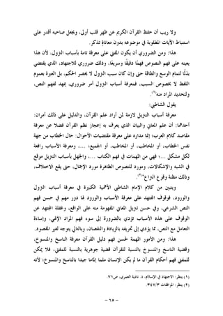 -٦٥-
‫ﺃﻗﺪ‬ ‫ﺻﺎﺣﺒﻪ‬ ‫ﻭﳚﻌﻞ‬ ،‫ﺃﻭﱃ‬ ‫ﻗﻠﺐ‬ ‫ﻇﻬﺮ‬ ‫ﻋﻦ‬ ‫ﺍﻟﻜﺮﱘ‬ ‫ﺍﻟﻘﺮﺁﻥ‬ ‫ﺣﻔﻆ‬ ‫ﺃﻥ‬ ‫ﺭﻳﺐ‬ ‫ﻭﻻ‬‫ﻋﻠﻰ‬ ‫ﺭ‬
‫ﺗﺬﻛﺮ‬ ‫ﺓ‬‫ﻣﻌﺎﻧﺎ‬ ‫ﺑﺪﻭﻥ‬ ‫ﻣﻮﺿﻮﻋﻪ‬ ‫ﰲ‬ ‫ﺍﳌﻄﻠﻮﺑﺔ‬ ‫ﺍﻵﻳﺎﺕ‬ ‫ﺍﺳﺘﻨﺒﺎﻁ‬.
‫ﻫﺬﺍ‬:‫ﻫﺬﺍ‬ ‫ﻷﻥ‬ ،‫ﺍﻟﱰﻭﻝ‬ ‫ﺑﺄﺳﺒﺎﺏ‬ ‫ﺗﺎﻣﺔ‬ ‫ﻣﻌﺮﻓﺔ‬ ‫ﻋﻠﻰ‬ ‫ﺍﳌﻔﱵ‬ ‫ﻳﻜﻮﻥ‬ ‫ﺃﻥ‬ ‫ﺍﻟﻀﺮﻭﺭﻱ‬ ‫ﻭﻣﻦ‬
‫ﻳﻌﻴﻨﻪ‬‫ﻳﻘﺘﻀﻲ‬ ‫ﺍﻟﺬﻱ‬ ،‫ﻟﻼﺟﺘﻬﺎﺩ‬ ‫ﺿﺮﻭﺭﻱ‬ ‫ﻭﺫﻟﻚ‬ ،‫ﺎ‬‫ﻌ‬‫ﻭﺳﺮﻳ‬ ‫ﹰﺎ‬‫ﻘ‬‫ﺩﻗﻴ‬ ‫ﺎ‬‫ﻤ‬‫ﻓﻬ‬ ‫ﺍﻟﻨﺼﻮﺹ‬ ‫ﻓﻬﻢ‬ ‫ﻋﻠﻰ‬
‫ﻻ‬ ‫ﺍﻟﱰﻭﻝ‬ ‫ﺳﺒﺐ‬ ‫ﻛﺎﻥ‬ ‫ﻭﺇﻥ‬ ‫ﺣﱴ‬ ‫ﻭﺍﻟﻄﺎﻗﺔ‬ ‫ﺍﻟﻮﺳﻊ‬ ‫ﻟﺘﻤﺎﻡ‬ ‫ﹰﺎ‬‫ﻟ‬‫ﺑﺬ‬‫ﺑﻌﻤﻮﻡ‬ ‫ﺍﻟﻌﱪﺓ‬ ‫ﺑﻞ‬ ،‫ﺍﳊﻜﻢ‬ ‫ﳛﺼﺮ‬
،‫ﺍﻟﻨﺺ‬ ‫ﻟﻔﻬﻢ‬ ‫ﳝﻬﺪ‬ ،‫ﺿﺮﻭﺭﻱ‬ ‫ﺃﻣﺮ‬ ‫ﺍﻟﱰﻭﻝ‬ ‫ﺃﺳﺒﺎﺏ‬ ‫ﻓﻤﻌﺮﻓﺔ‬ ،‫ﺍﻟﺴﺒﺐ‬ ‫ﲞﺼﻮﺹ‬ ‫ﻻ‬ ‫ﺍﻟﻠﻔﻆ‬
‫ﻣﻨﻪ‬ ‫ﺍﳌﺮﺍﺩ‬ ‫ﻭﻟﺘﺤﺪﻳﺪ‬)١(
.
‫ﺍﻟﺸﺎﻃﱯ‬ ‫ﻳﻘﻮﻝ‬:
‫ﻣﻌﺮﻓﺔ‬‫ﺃﺳﺒﺎﺏ‬‫ﺍﻟﺘﱰﻳﻞ‬‫ﻻﺯﻣﺔ‬‫ﳌﻦ‬‫ﺃﺭﺍﺩ‬‫ﻋﻠﻢ‬،‫ﺍﻟﻘﺮﺁﻥ‬‫ﻭﺍﻟﺪﻟﻴﻞ‬‫ﻋﻠﻰ‬‫ﺫﻟﻚ‬‫ﺃﻣﺮﺍﻥ‬:
‫ﺃﺣﺪﳘﺎ‬:‫ﺃﻥ‬‫ﻋﻠﻢ‬‫ﺍﳌﻌﺎﱐ‬‫ﻭﺍﻟﺒﻴﺎﻥ‬‫ﺍﻟﺬﻱ‬‫ﻳﻌﺮﻑ‬‫ﺑﻪ‬‫ﺇﻋﺠﺎﺯ‬‫ﻧﻈ‬‫ﻢ‬‫ﺍﻟﻘﺮﺁﻥ‬‫ﻓﻀﻼ‬‫ﻋﻦ‬‫ﻣﻌﺮﻓﺔ‬
‫ﻣﻘﺎﺻﺪ‬‫ﻛﻼﻡ‬‫ﺍﻟﻌﺮﺏ؛‬‫ﺇﳕﺎ‬‫ﻣﺪﺍﺭﻩ‬‫ﻋﻠﻰ‬‫ﻣﻌﺮﻓﺔ‬‫ﻣﻘﺘﻀﻴﺎﺕ‬‫ﺍﻷﺣﻮﺍﻝ‬:‫ﺣﺎﻝ‬‫ﺍﳋﻄﺎﺏ‬‫ﻣﻦ‬‫ﺟﻬﺔ‬
‫ﻧﻔﺲ‬،‫ﺍﳋﻄﺎﺏ‬‫ﺃﻭ‬،‫ﺍﳌﺨﺎﻃﺐ‬‫ﺃﻭ‬،‫ﺍﳌﺨﺎﻃﺐ‬‫ﺃﻭ‬‫ﺍﳉﻤﻴﻊ؛‬...،‫ﻭﻣﻌﺮﻓﺔ‬‫ﺍﻷﺳﺒﺎﺏ‬‫ﺭﺍﻓﻌﺔ‬
‫ﻟﻜﻞ‬‫ﻣﺸﻜﻞ‬...‫؛‬‫ﻓﻬﻲ‬‫ﻣﻦ‬‫ﺍﳌﻬﻤﺎﺕ‬‫ﰲ‬‫ﻓﻬﻢ‬‫ﺍﻟﻜﺘﺎﺏ‬...‫ﻣﻮﻗﻊ‬ ‫ﺍﻟﺘﱰﻳﻞ‬ ‫ﺑﺄﺳﺒﺎﺏ‬ ‫ﻭﺍﳉﻬﻞ‬ ،
‫ﻭﺍ‬ ‫ﺍﻟﺸﺒﻪ‬ ‫ﰲ‬،‫ﺍﻻﺧﺘﻼﻑ‬ ‫ﻳﻘﻊ‬ ‫ﺣﱴ‬ ،‫ﺍﻹﲨﺎﻝ‬ ‫ﻣﻮﺭﺩ‬ ‫ﺍﻟﻈﺎﻫﺮﺓ‬ ‫ﻟﻠﻨﺼﻮﺹ‬ ‫ﻭﻣﻮﺭﺩ‬ ،‫ﻹﺷﻜﺎﻻﺕ‬
‫ﺍﻟﱰﺍﻉ‬ ‫ﻭﻗﻮﻉ‬ ‫ﻣﻈﻨﺔ‬ ‫ﻭﺫﻟﻚ‬")٢(
.
‫ﺍﻟﱰﻭﻝ‬ ‫ﺃﺳﺒﺎﺏ‬ ‫ﻣﻌﺮﻓﺔ‬ ‫ﰲ‬ ‫ﺍﻟﻜﺒﲑﺓ‬ ‫ﺍﻷﳘﻴﺔ‬ ‫ﺍﻟﺸﺎﻃﱯ‬ ‫ﺍﻹﻣﺎﻡ‬ ‫ﻛﻼﻡ‬ ‫ﻣﻦ‬ ‫ﻭﻳﺘﺒﲔ‬
‫ﻓﻬﻢ‬ ‫ﺣﺴﻦ‬ ‫ﰲ‬ ‫ﻣﻬﻢ‬ ‫ﺩﻭﺭ‬ ‫ﳍﺎ‬ ‫ﻭﺍﻟﻮﺭﻭﺩ‬ ‫ﺍﻷﺳﺒﺎﺏ‬ ‫ﻣﻌﺮﻓﺔ‬ ‫ﻋﻠﻰ‬ ‫ﺘﻬﺪ‬‫ﺍ‬ ‫ﻓﻮﻗﻮﻑ‬ ،‫ﻭﺍﻟﻮﺭﻭﺩ‬
‫ﺗﱰﻳﻞ‬ ‫ﺣﺴﻦ‬ ‫ﻭﰲ‬ ،‫ﺍﻟﺸﺮﻋﻲ‬ ‫ﺍﻟﻨﺺ‬‫ﻋﻦ‬ ‫ﺘﻬﺪ‬‫ﺍ‬ ‫ﻭﻏﻔﻠﺔ‬ ،‫ﺍﻟﻮﺍﻗﻊ‬ ‫ﻋﻠﻰ‬ ‫ﻣﻨﻪ‬ ‫ﺍﳌﻔﻬﻮﻣﺔ‬ ‫ﺍﳌﻌﺎﱐ‬
‫ﻭﺇﺳﺎﺀﺓ‬ ،‫ﺍﻹﳍﻲ‬ ‫ﺍﳌﺮﺍﺩ‬ ‫ﻓﻬﻢ‬ ‫ﺳﻮﺀ‬ ‫ﺇﱃ‬ ‫ﺑﺎﻟﻀﺮﻭﺭﺓ‬ ‫ﺗﺆﺩﻱ‬ ‫ﺍﻷﺳﺒﺎﺏ‬ ‫ﻫﺬﻩ‬ ‫ﻋﻠﻰ‬ ‫ﺍﻟﻮﻗﻮﻑ‬
‫ﺍﳌﻘﺼﻮﺩ‬ ‫ﻟﻐﲑ‬ ‫ﻳﺘﻮﺟﻪ‬ ‫ﻭﺑﺎﻟﺘﺎﱄ‬ ،‫ﻭﺍﻟﻨﻘﺼﺎﻥ‬ ‫ﺑﺎﻟﺰﻳﺎﺩﺓ‬ ‫ﲢﺮﻳﻔﻪ‬ ‫ﺇﱃ‬ ‫ﻳﺆﺩﻱ‬ ‫ﳑﺎ‬ ،‫ﺍﻟﻨﺺ‬ ‫ﻣﻊ‬ ‫ﺍﻟﺘﻌﺎﻣﻞ‬.
‫ﻫﺬﺍ‬:‫ﻣﻌﺮﻓﺔ‬ ‫ﺍﻟﻘﺮﺁﻥ‬ ‫ﺩﻟﻴﻞ‬ ‫ﻓﻬﻢ‬ ‫ﳊﺴﻦ‬ ‫ﺍﳌﻬﻤﺔ‬ ‫ﺍﻷﻣﻮﺭ‬ ‫ﻭﻣﻦ‬،‫ﻭﺍﳌﻨﺴﻮﺥ‬ ‫ﺍﻟﻨﺎﺳﺦ‬
‫ﳝﻜﻦ‬ ‫ﻓﻼ‬ ،‫ﻟﻠﻤﻔﱵ‬ ‫ﺑﺎﻟﻨﺴﺒﺔ‬ ‫ﺟﻮﻫﺮﻳﺔ‬ ‫ﻗﻀﻴﺔ‬ ‫ﻟﻠﻘﺮﺁﻥ‬ ‫ﺑﺎﻟﻨﺴﺒﺔ‬ ‫ﻭﺍﳌﻨﺴﻮﺥ‬ ‫ﺍﻟﻨﺎﺳﺦ‬ ‫ﻭﻗﻀﻴﺔ‬
‫ﻷﻧﻪ‬ ‫ﻭﺍﳌﻨﺴﻮﺥ؛‬ ‫ﺑﺎﻟﻨﺎﺳﺦ‬ ‫ﺟﻴﺪﺍ‬ ‫ﺇﳌﺎﻣﺎ‬ ‫ﻣﻠﻤﺎ‬ ‫ﺍﻹﻧﺴﺎﻥ‬ ‫ﻳﻜﻦ‬ ‫ﱂ‬ ‫ﻣﺎ‬ ‫ﺍﻟﻘﺮﺁﻥ‬ ‫ﺃﺣﻜﺎﻡ‬ ‫ﻓﻬﻢ‬ ‫ﻟﻠﻤﻔﱵ‬
)١(‫ﻳﻨﻈﺮ‬:‫ﰲ‬ ‫ﺍﻻﺟﺘﻬﺎﺩ‬‫ﺩ‬ ،‫ﺍﻹﺳﻼﻡ‬.‫ﺹ‬ ،‫ﺍﻟﻌﻤﺮﻱ‬ ‫ﻧﺎﺩﻳﺔ‬٧١.
)٢(‫ﻳﻨﻈﺮ‬:‫ﺍﳌﻮﺍﻓﻘﺎﺕ‬٣/٣٤٧.
 