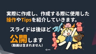 実際に作成し、作成する際に使⽤した 
操作やTipsを紹介していきます。
スライドは後ほど 
公開します 
（動画は含まれません）
 