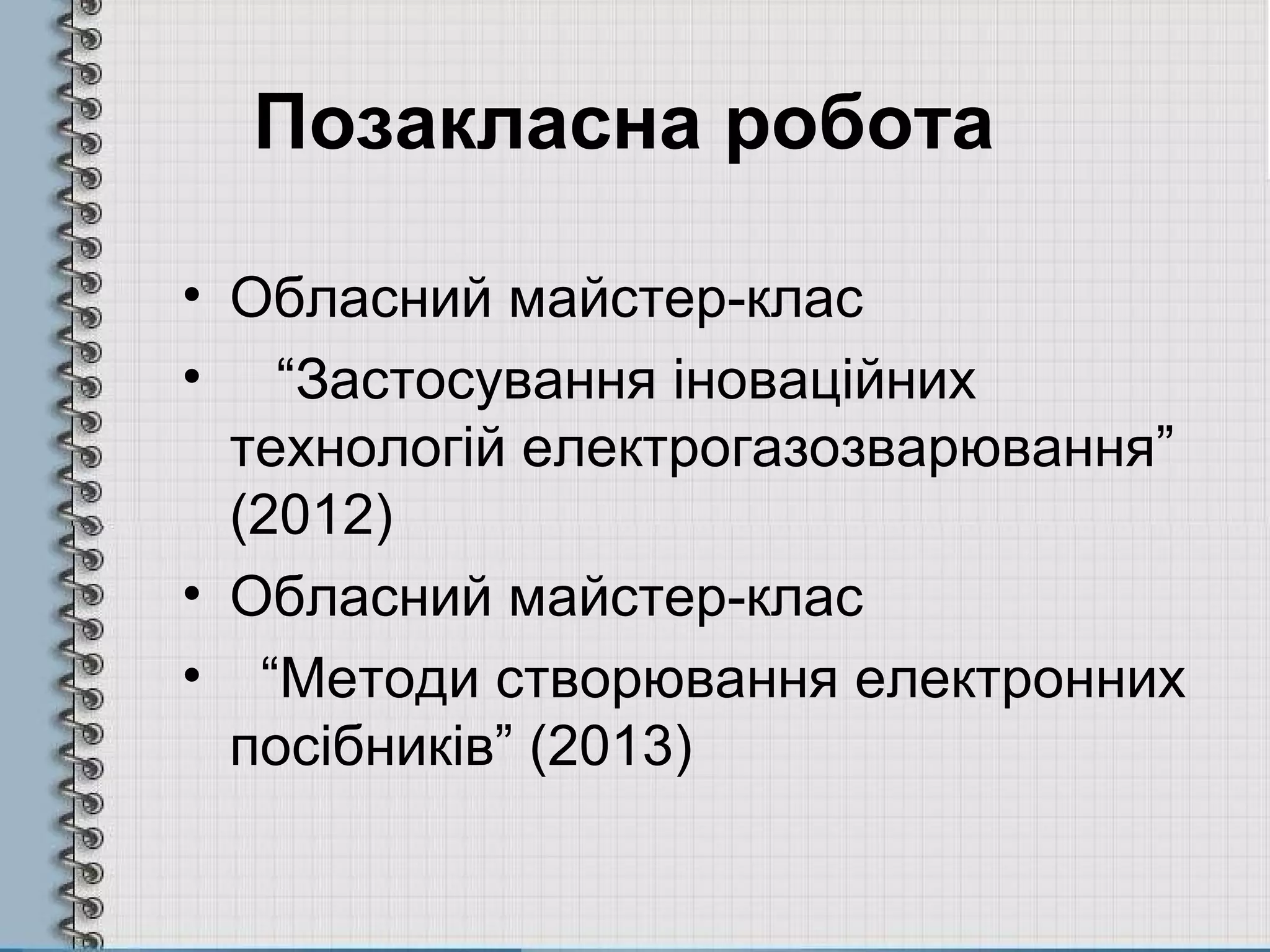 Позакласна робота
• Обласний майстер-клас
• “Застосування іноваційних
технологій електрогазозварювання”
(2012)
• Обласний майстер-клас
• “Методи створювання електронних
посібників” (2013)
 