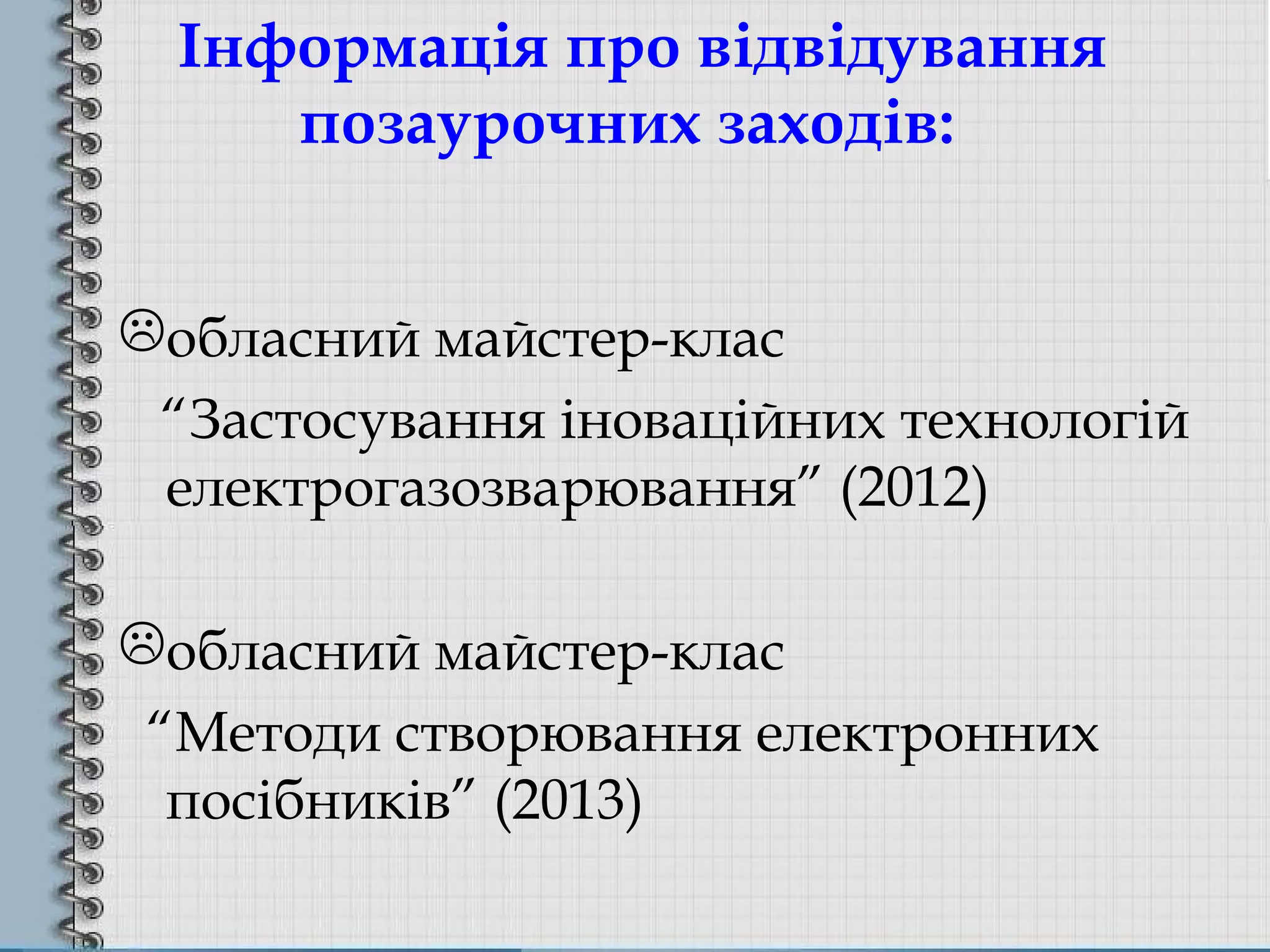 Інформація про відвідування
позаурочних заходів:
обласний майстер-клас
“Застосування іноваційних технологій
електрогазозварювання” (2012)
обласний майстер-клас
“Методи створювання електронних
посібників” (2013)
 