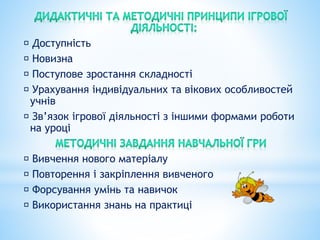 Доступність
Новизна
Поступове зростання складності
Урахування індивідуальних та вікових особливостей
учнів
Зв’язок ігрової діяльності з іншими формами роботи
на уроці
Вивчення нового матеріалу
Повторення і закріплення вивченого
Форсування умінь та навичок
Використання знань на практиці
 
