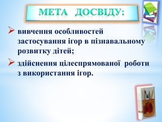  вивчення особливостей
застосування ігор в пізнавальному
розвитку дітей;
 здійснення цілеспрямованої роботи
з використання ігор.
 