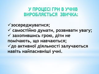 зосереджуватися;
 самостійно думати, розвивати увагу;
 захопившись грою, діти не
помічають, що навчаються;
до активної діяльності залучаються
навіть найпасивніші учні.
 