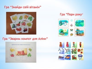 Гра “Пори року”
Гра “Знайди свій вітамін”
Гра “Зварим компот для Аліни”
 