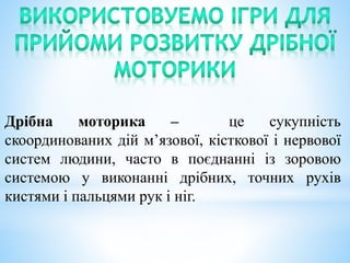 Дрібна моторика – це сукупність
скоординованих дій м’язової, кісткової і нервової
систем людини, часто в поєднанні із зоровою
системою у виконанні дрібних, точних рухів
кистями і пальцями рук і ніг.
 
