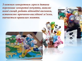 З кожним конкретним героєм дитина
переживає конкретні почуття, виявляє
певні емоції, робить відповідні висновки,
встановлює причинно-наслідкові зв’язки,
навчається правилам життя.
 