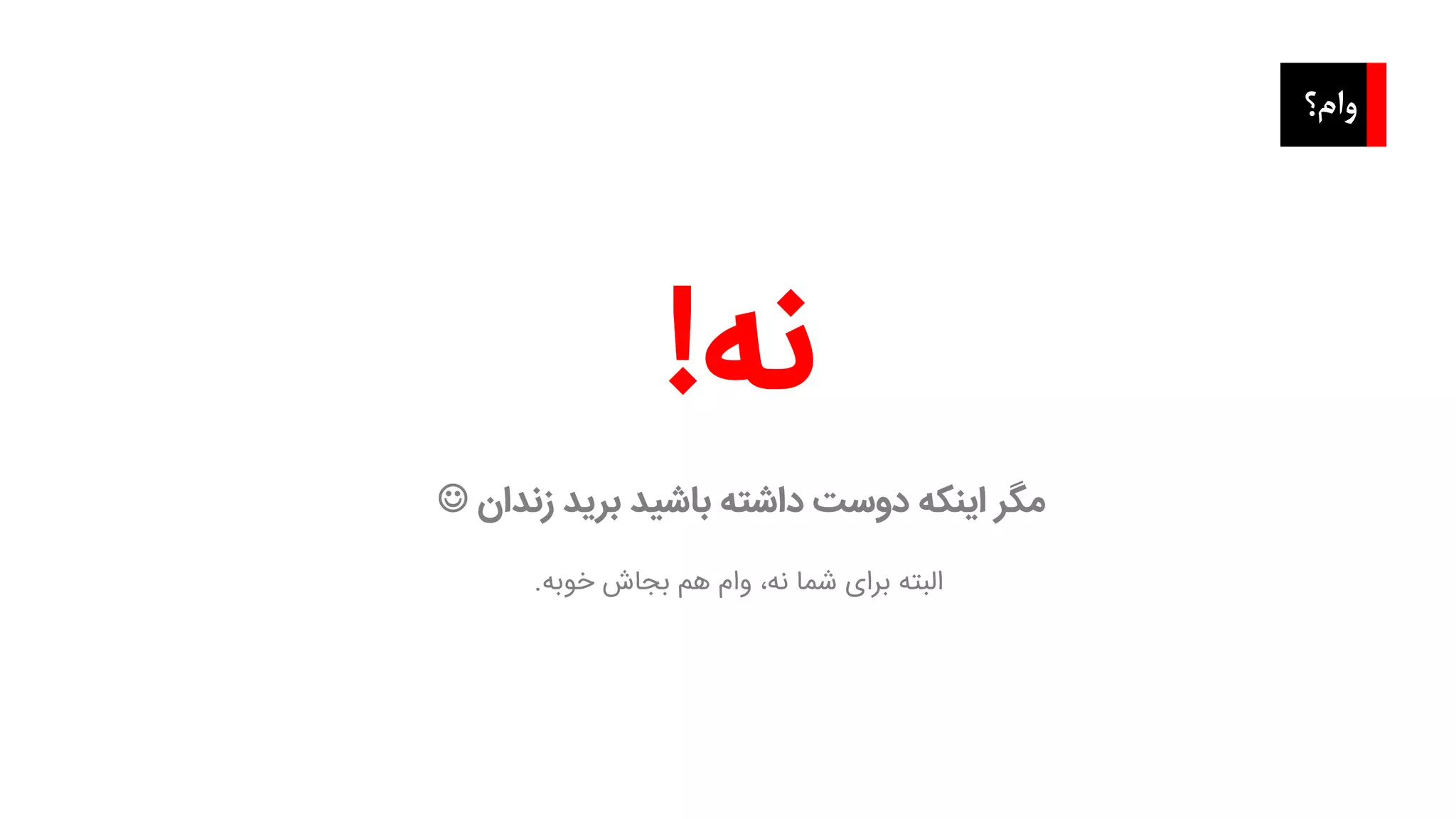 ‫وام؟‬
‫نه‬!
‫زندان‬ ‫برید‬ ‫باشید‬ ‫داشته‬ ‫دوست‬ ‫اینکه‬ ‫مگر‬
‫خوبه‬ ‫بجاش‬ ‫هم‬ ‫وام‬ ،‫نه‬ ‫شما‬ ‫برای‬ ‫البته‬.
 