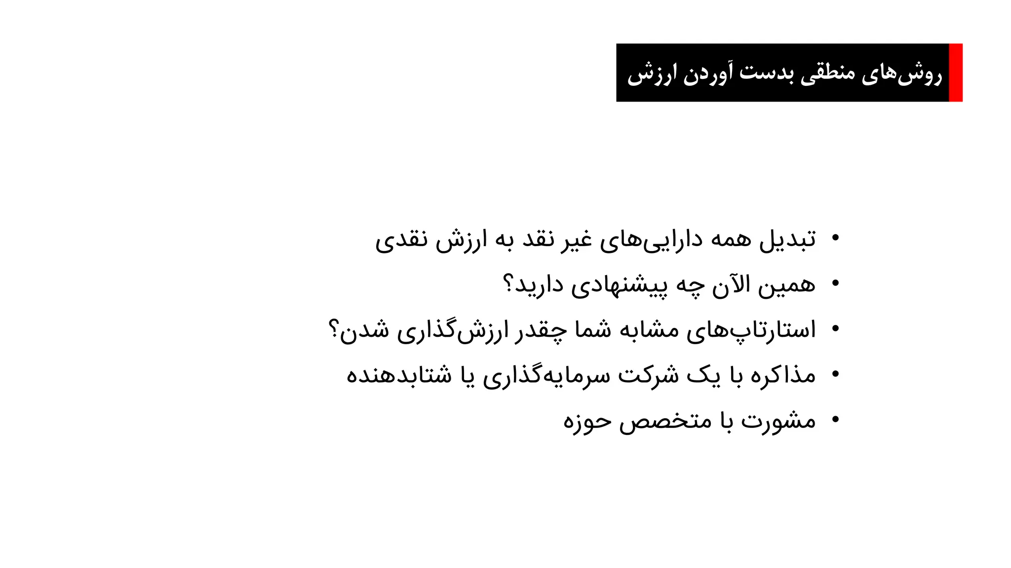 ‫ارزش‬ ‫آوردن‬ ‫بدست‬ ‫منطقی‬ ‫های‬‫روش‬
•‫نقدی‬ ‫ارزش‬ ‫به‬ ‫نقد‬ ‫غیر‬ ‫های‬‫دارایی‬ ‫همه‬ ‫تبدیل‬
•‫دارید؟‬ ‫پیشنهادی‬ ‫چه‬ ‫اآلن‬ ‫همین‬
•‫شدن؟‬ ‫گذاری‬‫ارزش‬ ‫چقدر‬ ‫شما‬ ‫مشابه‬ ‫های‬‫استارتاپ‬
•‫شتابدهنده‬ ‫یا‬ ‫گذاری‬‫سرمایه‬ ‫شرکت‬ ‫یک‬ ‫با‬ ‫مذاکره‬
•‫حوزه‬ ‫متخصص‬ ‫با‬ ‫مشورت‬
 
