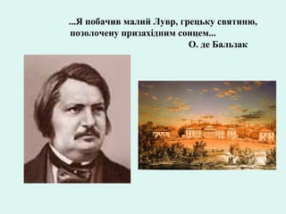 ...Я побачив малий Лувр, грецьку святиню,
позолочену призахідним сонцем...
О. де Бальзак
 