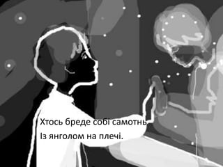 Хтось бреде собі самотнь
Із янголом на плечі.
 