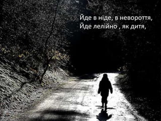 Йде в ніде, в невороття,
Йде лелійно , як дитя,
 