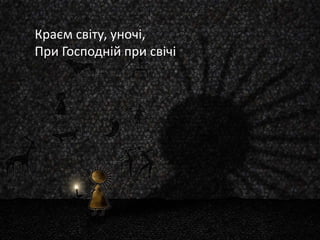 Краєм світу, уночі,
При Господній при свічі
 