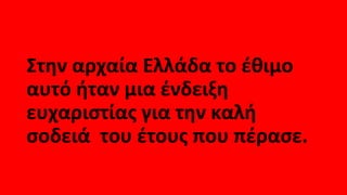 Στην αρχαία Ελλάδα το έθιμο
αυτό ήταν μια ένδειξη
ευχαριστίας για την καλή
σοδειά του έτους που πέρασε.
 