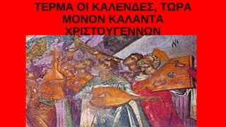 ΤΕΡΜΑ ΟΙ ΚΑΛΕΝΔΕΣ, ΤΩΡΑ
ΜΟΝΟΝ ΚΑΛΑΝΤΑ
ΧΡΙΣΤΟΥΓΕΝΝΩΝ
 