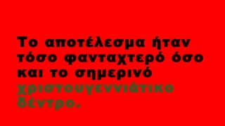 Το αποτέλεσμα ήταν
τόσο φανταχτερό όσο
και το σημερινό
χριστουγεννιάτικο
δέντρο.
 
