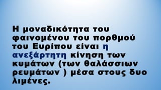 Η μοναδικότητα του
φαινομένου του πορθμού
του Ευρίπου είναι η
ανεξάρτητη κίνηση των
κυμάτων (των θαλάσσιων
ρευμάτων ) μέσα στους δυο
λιμένες.
 