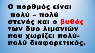 Ο πορθμός είναι
πολύ – πολύ
στενός και ο βυθός
των δυο λιμανιών
που χωρίζει πολύ-
πολύ διαφορετικός.
 