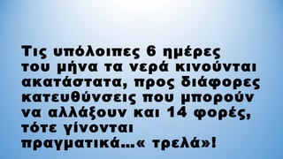Τις υπόλοιπες 6 ημέρες
του μήνα τα νερά κινούνται
ακατάστατα, προς διάφορες
κατευθύνσεις που μπορούν
να αλλάξουν και 14 φορές,
τότε γίνονται
πραγματικά…« τρελά»!
 