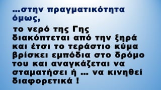 …στην πραγματικότητα
όμως,
το νερό της Γης
διακόπτεται από την ξηρά
και έτσι το τεράστιο κύμα
βρίσκει εμπόδια στο δρόμο
του και αναγκάζεται να
σταματήσει ή … να κινηθεί
διαφορετικά !
 