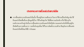 ประเภทของการเชื่อมต่ออินเทอร์เน็ต
■ การเชื่อมต่อระบบอินเตอร์เน็ตนั้น ขึ้นอยู่กับความต้องการในการใช้งานเป็นสาคัญ เช่นใช้
อินเตอร์เน็ตเพื่อค้นหาข้อมูลที่บ้าน ใช้ในเชิงธุรกิจ ใช้เพื่อความบันเทิง หรือใช้ภายใน
องค์กรขนาดใหญ่ ดังนั้นการเชื่อมต่อระบบอินเตอร์เน็ตจึงมีความแตกต่างกันซึ่งขึ้นอยู่กับ
ปัจจัยด้านความต้องการ รวมทั้งเงินทุนที่จะใช้ในการติดตั้งระบบด้วย ปัจจุบันการเชื่อมต่อ
อินเตอร์เน็ตที่นิยมใช้มี 5 ลักษณะ
 