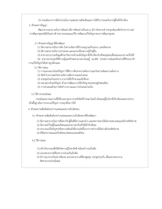 (3) ประเมินจากการมีสวนรวมในการแสดงความคิดเห็นและการไดรับการยอมรับจากผูอื่นที่เกี่ยวของ
3. ทักษะทางปญญา
พัฒนาความสามารถในการคิดอยางมีการคิดอยางเปนระบบ มีการวิเคราะห ประยุกตแนวคิดกับปรากการณ
การพัฒนาชุมชนไดเปนอยางดี สามารถเสนอแนะวิธีการพัฒนาแกไขปญหาของการพัฒนาชุมชน
3.1 ทักษะทางปญญาที่ตองพัฒนา
(1) มีความสามารถในการคิด วิเคราะหอยางมีวิจารณญาณเปนระบบ และมีตรรกะ
(2) มีความสามารถในการถายทอด และแลกเปลี่ยนความรูกับผูอื่น
(3) สามารถรวบรวมขอมูลศึกษาวิเคราะหประเด็นปญหาที่เกี่ยวของกับสังคมชุมชนเพื่อเสนอแนวทางแกไขได
(4) สามารถประยุกตใชความรูและทักษะตามกรอบทฤษฎี แนวคิด ประสบการณและตัวอยางที่ศึกษามาทํา
การแกไขปญหาไดอยางถูกตองและ
3.2 วิธีการสอน
(1) การมอบหมายโจทยปญหา ใหฝกการคนหาความตองการและวิเคราะหผลความตองการ
(2) จัดทํารายงานผลวิเคราะหความตองการและนําเสนอ
(3) ประชุมรวมกันระหวาง อาจารยที่ปรึกษาและนักศึกษา
(4) มอบหมายโจทยปญหา ดานการพัฒนาภายใตปรัชญาของเศรษฐกิจพอเพียง
(5) การนําเสนอดวยการจัดทํารายงานและการนําเสนอรวมกัน
3.3 วิธีการประเมินผล
ประเมินผลจากผลงานที่ไดรับมอบหมาย ตามหัวขอที่กําหนด โดยอางอิงทฤษฎีในวิชาที่เกี่ยวของและควรนํามา
เปนพื้นฐานในการนามาแกปญหา ประยุกตในการใช
4. ทักษะความสัมพันธระหวางบุคคลและความรับผิดชอบ
4.1 ทักษะความสัมพันธระหวางบุคคลและความรับผิดชอบที่ตองพัฒนา
(1) มีความสามารถในการสื่อสารกับผูอื่นที่มีความแตกตาง และหลากหลายไดอยางเหมาะสมและมีประสิทธิภาพ
(2) มีความเขาใจผูอื่นและสังคมและสามารถปรับตัวใหเขากับสังคม
(3) สามารถแกไขปญหาหรือความขัดแยงที่อาจเกิดขึ้นจากการทํางานไดอยางมีประสิทธิภาพ
(4) มีจิตสาธารณะและรับผิดชอบตอตนเองและสังคม
4.2 วิธีการสอน
(1) สรางกิจกรรมเพื่อใหเกิดความรูรักสามัคคี พรอมทํางานเปนทีม
(2) มอบหมายงานที่ตองทางานรวมกันเปนทีม
(3) มีการแบงงานกันอยางชัดเจน มอบหมายงานที่ตองพูดคุย ประชุมรวมกัน เพื่อมอบหมายงาน
ติดตามงานประเมินผล
 
