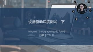设备驱动深度测试 – 下
Windows 10 Upgrade Ready Part-9
苏繁 | 2017.11
 