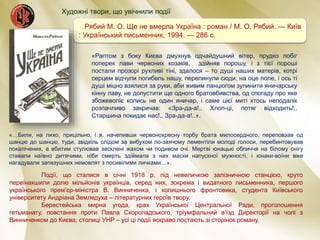 Рябий М. О. Ще не вмерла Україна : роман / М. О. Рябий. — Київ
: Український письменник, 1994. — 286 с.
«Раптом з боку Києва дмухнув одчайдушний вітер, прудко побіг
поперек лави червоних козаків, здійняв порошу, і з тієї пороші
постали прозорі рухливі тіні, здалося – то душі наших матерів, котрі
серцем відчули погибель нашу, перелинули сюди, на оце поле, і ось ті
душі міцно взялися за руки, аби живим ланцюгом зупинити яничарську
кінну лаву, не допустити ще одного братовбивства, од спогаду про яке
збожеволіє колись не один яничар, і саме цієї миті хтось неподалік
розпачливо закричав: «Зра-да-а!.. Хлоп-ці, потяг відходить!..
Старшина покидає нас!.. Зра-да-а!..».
«…Били, на лихо, прицільно, і я, начепивши червонохресну торбу брата милосердного, переповзав од
шанцю до шанцю, туди, звідкіль слідом за вибухом по-заячому лементіли молоді голоси, перебинтовував
покалічених, а вбитим стулював засклені жахом чи подивом очі. Мертві юнацькі обличчя на білому снігу
ставали наївно дитячими, ніби смерть здіймала з них маски напускної мужності, і юнаки-воїни вже
нагадували запазушних немовлят з посивілими личками…».
Події, що сталися в січні 1918 р. під невеличкою залізничною станцією, круто
переінакшили долю мільйонів українців, серед них, зокрема і видатного письменника, першого
українського прем’єр-міністра В. Винниченка, і колишнього фронтовика, студента Київського
університету Андріана Земледуха – літературних героїв твору.
Берестейська мирна угода, крах Української Центральної Ради, проголошення
гетьманату, повстання проти Павла Скоропадського, тріумфальний в’їзд Директорії на чолі з
Винниченком до Києва, столиці УНР – усі ці події яскраво постають зі сторінок роману.
Художні твори, що увічнили події
 