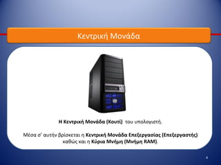 4
Κεντρική Μονάδα
Η Κεντρική Μονάδα (Κουτί) του υπολογιστή.
Μέσα σ’ αυτήν βρίσκεται η Κεντρική Μονάδα Επεξεργασίας (Επεξεργαστής)
καθώς και η Κύρια Μνήμη (Μνήμη RΑΜ).
 