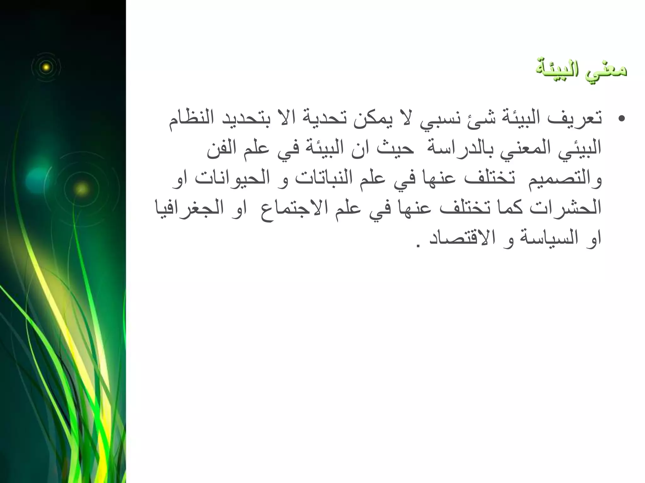 •‫بتح‬ ‫اال‬ ‫تحدية‬ ‫يمكن‬ ‫ال‬ ‫نسبي‬ ‫شئ‬ ‫البيئة‬ ‫تعريف‬‫النظام‬ ‫ديد‬
‫ا‬ ‫علم‬ ‫في‬ ‫البيئة‬ ‫ان‬ ‫حيث‬ ‫بالدراسة‬ ‫المعني‬ ‫البيئي‬‫لفن‬
‫الحيوا‬ ‫و‬ ‫النباتات‬ ‫علم‬ ‫في‬ ‫عنها‬ ‫تختلف‬ ‫والتصميم‬‫او‬ ‫نات‬
‫الجغر‬ ‫او‬ ‫االجتماع‬ ‫علم‬ ‫في‬ ‫عنها‬ ‫تختلف‬ ‫كما‬ ‫الحشرات‬‫افيا‬
‫االقتصاد‬ ‫و‬ ‫السياسة‬ ‫او‬.
 