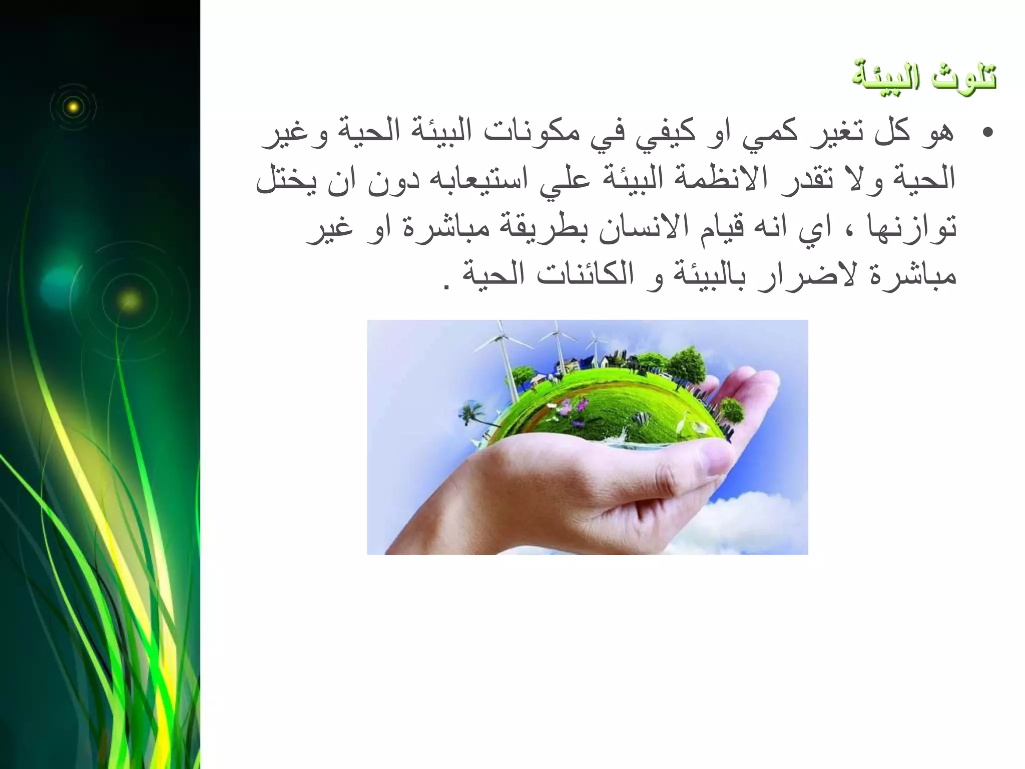 •‫الحية‬ ‫البيئة‬ ‫مكونات‬ ‫في‬ ‫كيفي‬ ‫او‬ ‫كمي‬ ‫تغير‬ ‫كل‬ ‫هو‬‫وغير‬
‫ان‬ ‫دون‬ ‫استيعابه‬ ‫علي‬ ‫البيئة‬ ‫االنظمة‬ ‫تقدر‬ ‫وال‬ ‫الحية‬‫يختل‬
‫غير‬ ‫او‬ ‫مباشرة‬ ‫بطريقة‬ ‫االنسان‬ ‫قيام‬ ‫انه‬ ‫اي‬ ، ‫توازنها‬
‫الحية‬ ‫الكائنات‬ ‫و‬ ‫بالبيئة‬ ‫الضرار‬ ‫مباشرة‬.
 