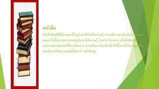 หนังสือ
เป็นสิ่งพิมพ์ที่มีลักษณะเป็นรูปเล่มที่บันทึกความรู้ ความคิด และประสบการณ์ของ
มนุษย์ มีเนื้อหาหลากหลายรูปแบบให้ความรู้ ในสาขาวิชาต่างๆเป็นสิ่งพิมพ์ที่
รวบรวมสารสนเทศทั้งทางวิชาการ สารคดีและบันเทิงคดี ให้เนื้อหาที่จบบริบูรณ์ใน
เล่มเดียวหรือหลายเล่มที่เรียกว่า หนังสือชุด
 