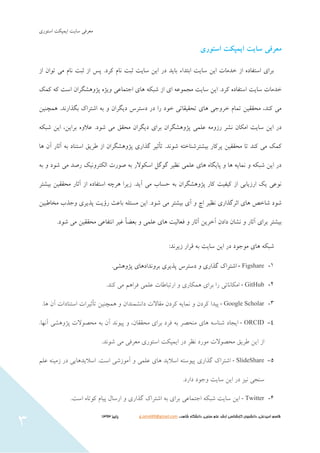 ‫استَری‬ ‫ايوپکت‬ ‫سبيت‬ ‫هعزفي‬
‫شاهد‬ ‫دانشگاه‬ ،‫سنجی‬ ‫علم‬ ‫ارشد‬ ‫كارشناسی‬ ‫دانشجوی‬ ،‫اميدعلی‬ ‫قاسم‬،،g.omid49@gmail.com‫پایيز‬3131
3
‫استوری‬ ‫ایمپکت‬ ‫سایت‬ ‫معرفی‬
‫اس‬ ‫تَاى‬ ‫هي‬ ‫ًبم‬ ‫ثبت‬ ‫اس‬ ‫پس‬ .‫كزد‬ ‫ًبم‬ ‫ثبت‬ ‫سبيت‬ ‫ايي‬ ‫در‬ ‫ببيذ‬ ‫ابتذاء‬ ‫سبيت‬ ‫ايي‬ ‫خذهبت‬ ‫اس‬ ُ‫استفبد‬ ‫بزای‬
‫اجتوبعي‬ ‫ّبی‬ ِ‫شبک‬ ‫اس‬ ‫ای‬ ِ‫هجوَع‬ ‫سبيت‬ ‫ايي‬ .‫كزد‬ ُ‫استفبد‬ ‫سبيت‬ ‫خذهبت‬‫كوک‬ ِ‫ك‬ ‫است‬ ‫پژٍّشگزاى‬ ُ‫ٍيژ‬
‫ّوچٌيي‬ .‫بگذارًذ‬ ‫اشتزاک‬ ِ‫ب‬ ٍ ‫ديگزاى‬ ‫دستزس‬ ‫در‬ ‫را‬ ‫خَد‬ ‫تحقيقبتي‬ ‫ّبی‬ ‫خزٍجي‬ ‫توبم‬ ‫هحققيي‬ ،‫كٌذ‬ ‫هي‬
ِ‫شبک‬ ‫ايي‬ ،‫بزايي‬ ٍُ‫عال‬ .‫شَد‬ ‫هي‬ ‫هحقق‬ ‫ديگزاى‬ ‫بزای‬ ‫پژٍّشگزاى‬ ‫علوي‬ ِ‫رسٍه‬ ‫ًشز‬ ‫اهکبى‬ ‫سبيت‬ ‫ايي‬ ‫در‬
‫تأثيز‬ .‫شًَذ‬ ِ‫بيشتزشٌبخت‬ ‫پزكبر‬ ‫هحققيي‬ ‫تب‬ ‫كٌذ‬ ‫هي‬ ‫كوک‬‫ّب‬ ‫آى‬ ‫آثبر‬ ِ‫ب‬ ‫استٌبد‬ ‫طزيق‬ ‫اس‬ ‫پژٍّشگزاى‬ ‫گذاری‬
ِ‫ب‬ ٍ ‫شَد‬ ‫هي‬ ‫رصذ‬ ‫الکتزًٍيک‬ ‫صَرت‬ ِ‫ب‬ ‫اسکَالر‬ ‫گَگل‬ ‫ًظيز‬ ‫علوي‬ ‫ّبی‬ ُ‫پبيگب‬ ٍ ‫ّب‬ ِ‫ًوبي‬ ٍ ِ‫شبک‬ ‫ايي‬ ‫در‬
‫بيشتز‬ ‫هحققيي‬ ‫آثبر‬ ‫اس‬ ُ‫استفبد‬ ِ‫ّزچ‬ ‫سيزا‬ .‫آيذ‬ ‫هي‬ ‫حسبة‬ ِ‫ب‬ ‫پژٍّشگزاى‬ ‫كبر‬ ‫كيفيت‬ ‫اس‬ ‫ارسيببي‬ ‫يک‬ ‫ًَعي‬
ً ‫اثزگذاری‬ ‫ّبی‬ ‫شبخص‬ ‫شَد‬‫هخبطبيي‬ ‫ٍجذة‬ ‫پذيزی‬ ‫رؤيت‬ ‫ببعث‬ ِ‫هسئل‬ ‫ايي‬ .‫شَد‬ ‫هي‬ ‫بيشتز‬ ‫آی‬ ٍ ‫اچ‬ ‫ظيز‬
.‫شَد‬ ‫هي‬ ‫هحققيي‬ ‫اًتفبعي‬ ‫غيز‬ ً‫ب‬‫بعض‬ ٍ ‫علوي‬ ‫ّبی‬ ‫فعبليت‬ ٍ ‫آثبر‬ ‫آخزيي‬ ‫دادى‬ ‫ًشبى‬ ٍ ‫آثبر‬ ‫بزای‬ ‫بيشتز‬
:‫سيزًذ‬ ‫قزار‬ ِ‫ب‬ ‫سبيت‬ ‫ايي‬ ‫در‬ ‫هَجَد‬ ‫ّبی‬ ِ‫شبک‬
1-Figshare-‫پژٍّشي‬ ‫بزًٍذادّبی‬ ‫پذيزی‬ ‫دستزس‬ ٍ ‫گذاری‬ ‫اشتزاک‬.
2-GitHub-.‫كٌذ‬ ‫هي‬ ‫فزاّن‬ ‫علوي‬ ‫ارتببطبت‬ ٍ ‫ّوکبری‬ ‫بزای‬ ‫را‬ ‫اهکبًبتي‬
3-Google Scholar-‫پيذا‬‫كزدى‬ٍ‫كزدى‬ ِ‫ًوبي‬‫هقبالت‬‫داًشوٌذاى‬ٍ‫ّوچٌيي‬‫تأثيز‬‫ات‬‫استٌبد‬.‫ّب‬ ‫آى‬ ‫ات‬
4-ORCID-‫ايجبد‬ِ‫شٌبس‬‫ّبی‬‫هٌحصز‬ِ‫ب‬‫فزد‬‫بزای‬،‫هحققبى‬ٍ‫پيًَذ‬‫آى‬ِ‫ب‬‫هحصَالت‬‫پژٍّش‬.‫آًْب‬ ‫ي‬
‫اس‬‫ايي‬‫طزيق‬‫هحصَالت‬‫هَرد‬‫ًظز‬‫در‬.‫شًَذ‬ ‫هي‬ ‫هعزفي‬ ‫استَری‬ ‫ايوپکت‬
5-SlideShare-‫اشتزاک‬‫گذاری‬‫علن‬ ٌِ‫سهي‬ ‫در‬ ‫اساليذّبيي‬ .‫است‬ ‫آهَسشي‬ ٍ ‫علوي‬ ‫ّبی‬ ‫اساليذ‬ ِ‫پيَست‬
.‫دارد‬ ‫ٍجَد‬ ‫سبيت‬ ‫ايي‬ ‫در‬ ‫ًيش‬ ‫سٌجي‬
6-Twitter-‫ايي‬‫سبيت‬ِ‫شبک‬‫اجتوبعي‬‫بزای‬ِ‫ب‬‫اشتزاک‬‫گذاری‬ٍ‫ارسبل‬‫پيبم‬ُ‫كَتب‬.‫است‬
 
