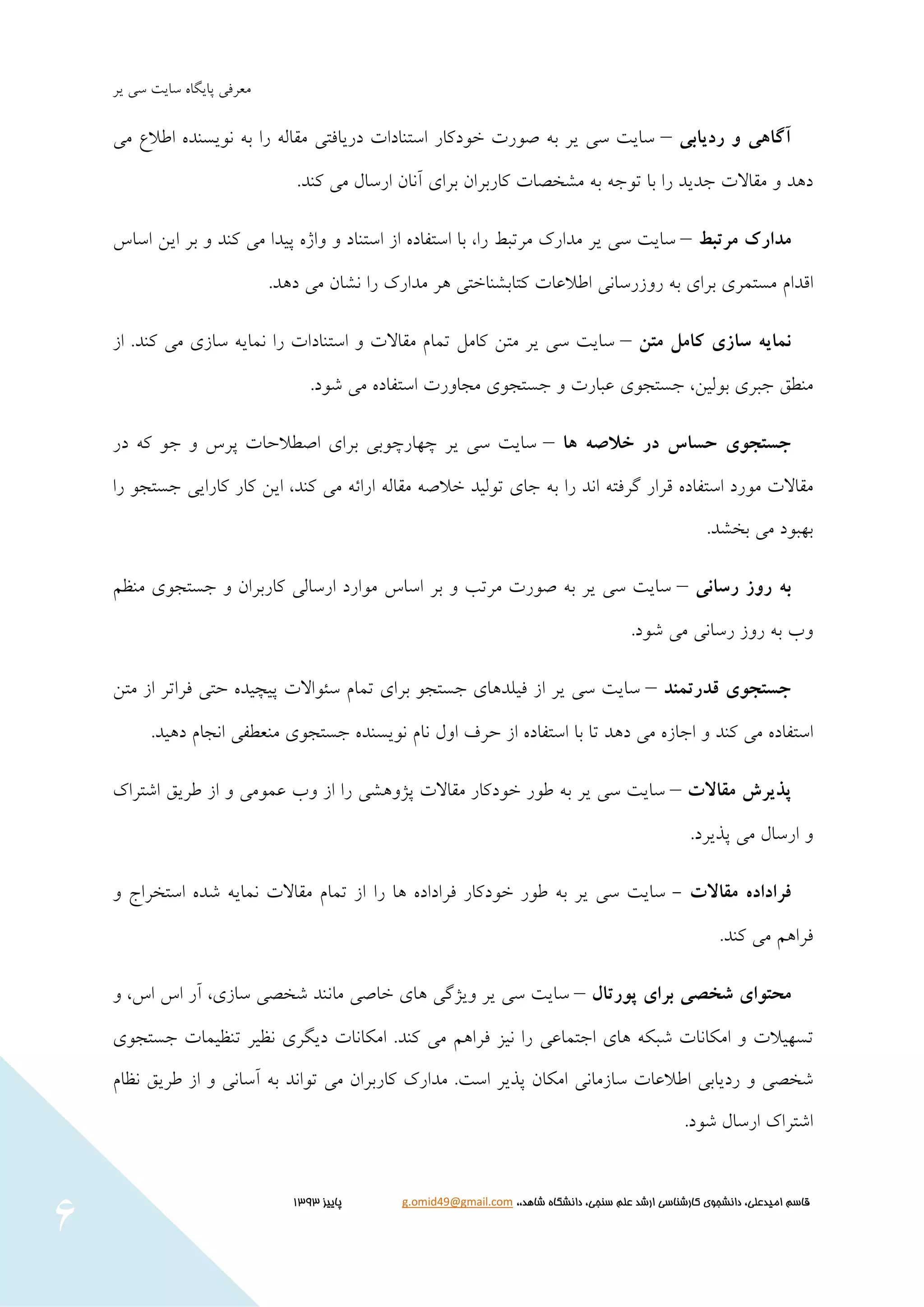 ‫هعزفي‬‫يز‬ ‫عي‬ ‫عبيت‬ ُ‫پبيگب‬
‫شاهد‬ ‫دانشگاه‬ ،‫سنجی‬ ‫علم‬ ‫ارشد‬ ‫كارشناسی‬ ‫دانشجوي‬ ،‫اميدعلی‬ ‫قاسم‬،،g.omid49@gmail.com‫پایيز‬3131
6
‫آگاَی‬‫ي‬‫ردیابی‬–‫يز‬ ‫عي‬ ‫عبيت‬ِ‫ث‬‫صَرت‬‫خَدكبر‬‫هي‬ ‫اطالع‬ ُ‫ًَيغٌذ‬ ِ‫ث‬ ‫را‬ ِ‫هقبل‬ ‫دريبفتي‬ ‫اعتٌبدات‬
.‫كٌذ‬ ‫هي‬ ‫ارعبل‬ ‫آًبى‬ ‫ثزای‬ ‫كبرثزاى‬ ‫هؾخصبت‬ ِ‫ث‬ ِ‫تَج‬ ‫ثب‬ ‫را‬ ‫جذيذ‬ ‫هقبالت‬ ٍ ‫دّذ‬
‫مذارک‬‫مزتبط‬–‫يز‬ ‫عي‬ ‫عبيت‬‫هذارک‬‫هزتجط‬‫را‬،‫ثب‬ُ‫اعتفبد‬‫اس‬‫اعتٌبد‬ٍ‫ثز‬ ٍ ‫كٌذ‬ ‫هي‬ ‫پيذا‬ ُ‫ٍاص‬‫ايي‬‫اعبط‬
‫اقذام‬‫را‬ ‫هذارک‬ ‫ّز‬ ‫كتبثؾٌبختي‬ ‫اطالعبت‬ ‫رٍسرعبًي‬ ِ‫ث‬ ‫ثزای‬ ‫هغتوزی‬.‫دّذ‬ ‫هي‬ ‫ًؾبى‬
ٍ‫ومای‬‫ساسی‬‫کامل‬‫مته‬–‫يز‬ ‫عي‬ ‫عبيت‬‫هتي‬‫كبهل‬‫توبم‬‫هقبالت‬ٍ‫اعتٌبد‬.‫كٌذ‬ ‫هي‬ ‫عبسی‬ ِ‫ًوبي‬ ‫را‬ ‫ات‬‫اس‬
‫ججزی‬ ‫هٌطق‬‫ثَلي‬‫ي‬،‫جغتجَی‬‫عجبرت‬ٍ‫جغتجَی‬‫هجبٍرت‬ُ‫اعتفبد‬‫هي‬‫ؽَد‬.
‫جستجًی‬‫حساس‬‫َا‬ ٍ‫خالص‬ ‫در‬–‫يز‬ ‫عي‬ ‫عبيت‬‫چْبرچَث‬‫ثزای‬ ‫ي‬‫اصطالحبت‬‫پزط‬ٍَ‫ج‬‫در‬ ِ‫ك‬
‫هقبالت‬‫را‬ ‫اًذ‬ ِ‫گزفت‬ ‫قزار‬ ُ‫اعتفبد‬ ‫هَرد‬ِ‫ث‬‫جبی‬ِ‫خالص‬ ‫تَليذ‬ِ‫هقبل‬‫كٌذ‬ ‫هي‬ ِ‫ارائ‬،‫كبر‬ ‫ايي‬‫را‬ َ‫جغتج‬ ‫كبرايي‬
.‫ثخؾذ‬ ‫هي‬ ‫ثْجَد‬
ٍ‫ب‬‫ريس‬‫رساوی‬–‫يز‬ ‫عي‬ ‫عبيت‬‫صَرت‬ ِ‫ث‬‫هزتت‬ٍ‫ثز‬‫اعبط‬‫هٌظن‬ ‫جغتجَی‬ ٍ ‫كبرثزاى‬ ‫ارعبلي‬ ‫هَارد‬
‫ٍة‬.‫ؽَد‬ ‫هي‬ ‫رعبًي‬ ‫رٍس‬ ِ‫ث‬
‫جستجًی‬‫قذرتمىذ‬–‫يز‬ ‫عي‬ ‫عبيت‬‫اس‬‫عئَاالت‬ ‫توبم‬ ‫ثزای‬ َ‫جغتج‬ ‫فيلذّبی‬‫هتي‬ ‫اس‬ ‫فزاتز‬ ‫حتي‬ ُ‫پيچيذ‬
‫كٌذ‬ ‫هي‬ ُ‫اعتفبد‬ٍُ‫اجبس‬‫هي‬‫دّذ‬‫تب‬‫ثب‬ُ‫اعتفبد‬‫اس‬‫حزف‬‫اٍل‬‫ًبم‬ُ‫ًَيغٌذ‬‫هٌعطفي‬ ‫جغتجَی‬‫دّيذ‬ ‫اًجبم‬.
‫پذیزش‬‫مقاالت‬–‫يز‬ ‫عي‬ ‫عبيت‬ِ‫ث‬‫طَر‬‫خَدكبر‬‫هقبالت‬‫پضٍّؾي‬‫اس‬ ‫را‬‫ٍة‬‫عوَهي‬‫اؽتزاک‬ ‫طزيق‬ ‫اس‬ ٍ
ٍ‫ارعبل‬‫هي‬‫پذيزد‬.
‫مقاالت‬ ٌ‫فزاداد‬-‫يز‬ ‫عي‬ ‫عبيت‬ِ‫ث‬‫طَر‬‫خَدكبر‬ُ‫فزاداد‬‫ّب‬‫را‬ٍ ‫اعتخزاج‬ ُ‫ؽذ‬ ِ‫ًوبي‬ ‫هقبالت‬ ‫توبم‬ ‫اس‬
‫فزاّن‬‫هي‬‫كٌذ‬.
‫ضخصی‬ ‫محتًای‬‫بزای‬‫پًرتال‬–‫يز‬ ‫عي‬ ‫عبيت‬‫ٍيضگي‬‫ّبی‬‫خبصي‬‫هبًٌذ‬‫ؽخصي‬‫عبسی‬،‫اط‬ ‫اط‬ ‫آر‬،ٍ
‫تغْيالت‬ٍ‫اهکبًبت‬ِ‫ؽجک‬‫ّبی‬‫اجتوبعي‬‫كٌذ‬ ‫هي‬ ‫فزاّن‬ ‫ًيش‬ ‫را‬.‫ًظيز‬ ‫ديگزی‬ ‫اهکبًبت‬‫تٌظيوبت‬‫جغتجَی‬
‫ؽخصي‬ٍ‫رديبثي‬‫اطالعبت‬‫عبسهبًي‬‫اهکبى‬‫پذيز‬‫اعت‬.‫هذارک‬‫كبرثزاى‬‫هي‬‫تَاًذ‬‫ًظبم‬ ‫طزيق‬ ‫اس‬ ٍ ‫آعبًي‬ ِ‫ث‬
.‫ؽَد‬ ‫ارعبل‬ ‫اؽتزاک‬
 