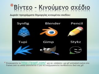 *
* Επισκεφτείτε το http://ezgif.com/ για να «σπάσετε» μια gif animated εικόνα στα
frames από τα οποία αποτελείται ή για να επεξεργαστείτε/συνθέσετετο δικό σας gif.
Δωρεάν προγράμματα δημιοργίας κινουμένου σχεδίου:
 
