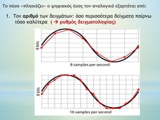 Το πόσο «πλησιάζει» ο ψηφιακός ήχος τον αναλογικό εξαρτάται από:
1. Τον αριθμό των δειγμάτων: όσο περισσότερα δείγματα παίρνω
τόσο καλύτερα (  ρυθμός δειγματοληψίας)
 