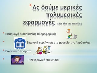 *
* Eφαρμογή διδασκαλίας Πληροφορικής
* Εικονική περιήγηση στο μουσείο της Ακρόπολης
* Εικονικά Πειράματα
* Ηλεκτρονικά παιχνίδια
 