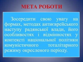 Зосередити свою увагу на
формах, методах антиєврейського
наступу радянської влади, його
особливостях і відмінностях у
контексті національної політики
комуністичного тоталітарного
режиму окресленого періоду.
 