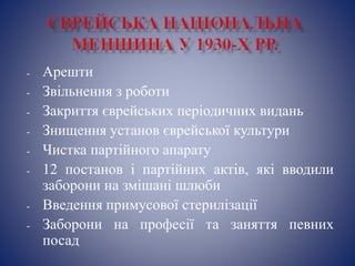 - Арешти
- Звільнення з роботи
- Закриття єврейських періодичних видань
- Знищення установ єврейської культури
- Чистка партійного апарату
- 12 постанов і партійних актів, які вводили
заборони на змішані шлюби
- Введення примусової стерилізації
- Заборони на професії та заняття певних
посад
 