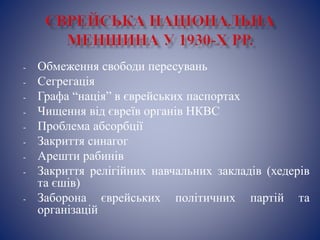 - Обмеження свободи пересувань
- Сегрегація
- Графа “нація” в єврейських паспортах
- Чищення від євреїв органів НКВС
- Проблема абсорбції
- Закриття синагог
- Арешти рабинів
- Закриття релігійних навчальних закладів (хедерів
та єшів)
- Заборона єврейських політичних партій та
організацій
 