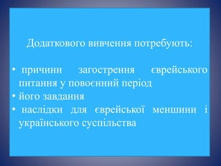 Додаткового вивчення потребують:
• причини загострення єврейського
питання у повоєнний період
• його завдання
• наслідки для єврейської меншини і
українського суспільства
 