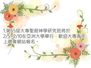 1.第55屆大專聖經神學研究班將於
2/5~2/10在亞洲大學舉行，歡迎大專青年
上總會網站報名。
 