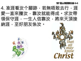 4. 准涯看汝个腳跡，若無唔敢去行，涯
愛一直來謄汝，靠汝就能得成。求汝帶
領保守涯，一生人信靠汝，將來天頂接
納涯，至好朋友係汝。
197 救主耶穌涯立志 4-4
 