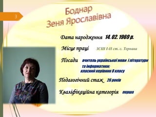 Дата народження 14. 02. 1969 р.
Місце праці ЗСШ І-ІІ ст. с. Тернава
Посади вчитель української мови і літератури
та інформатики;
класний керівник 8 класу
Педагогічний стаж 26 років
Кваліфікаційна категорія перша
3
 